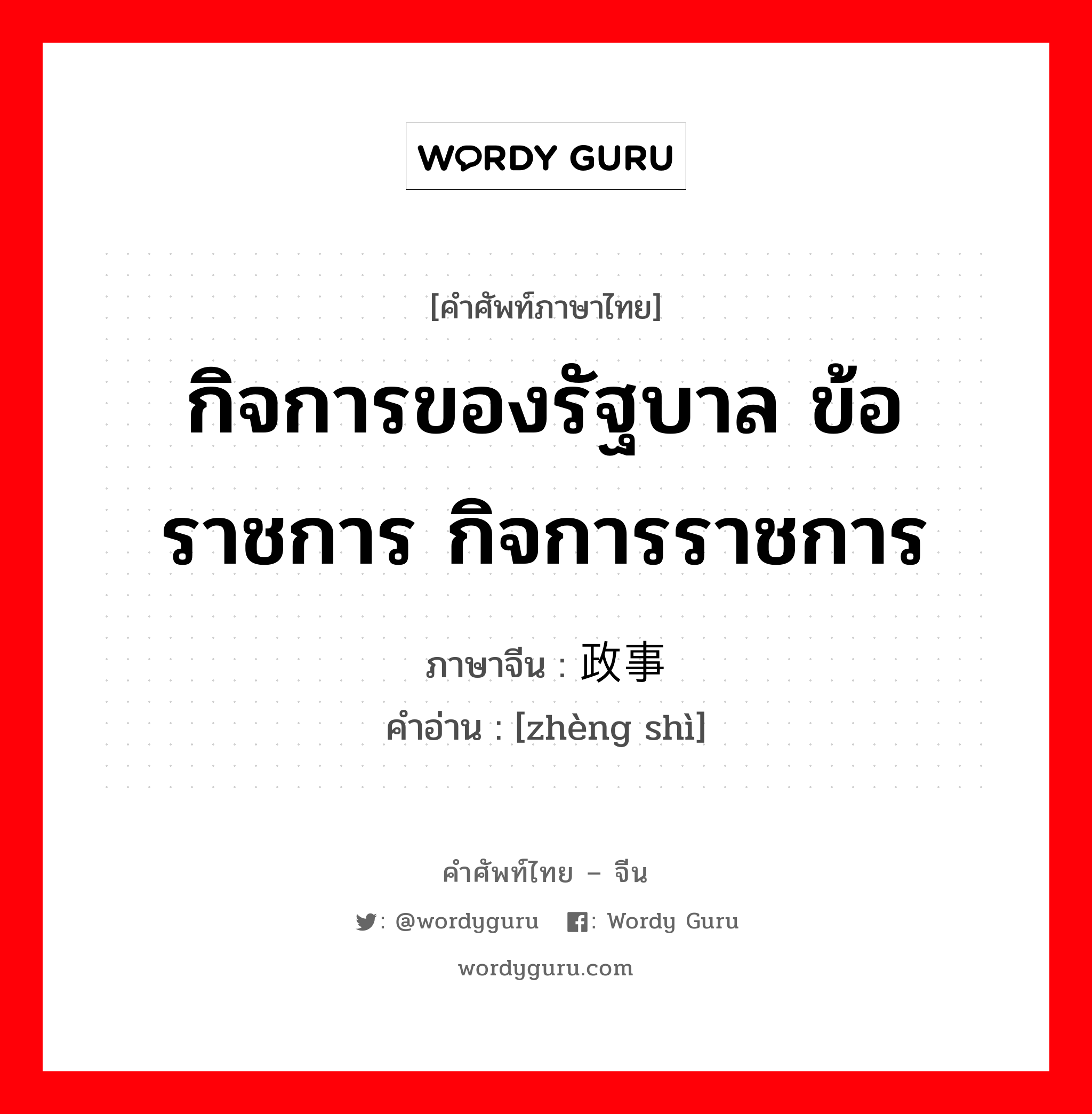 กิจการของรัฐบาล ข้อราชการ กิจการราชการ ภาษาจีนคืออะไร, คำศัพท์ภาษาไทย - จีน กิจการของรัฐบาล ข้อราชการ กิจการราชการ ภาษาจีน 政事 คำอ่าน [zhèng shì]