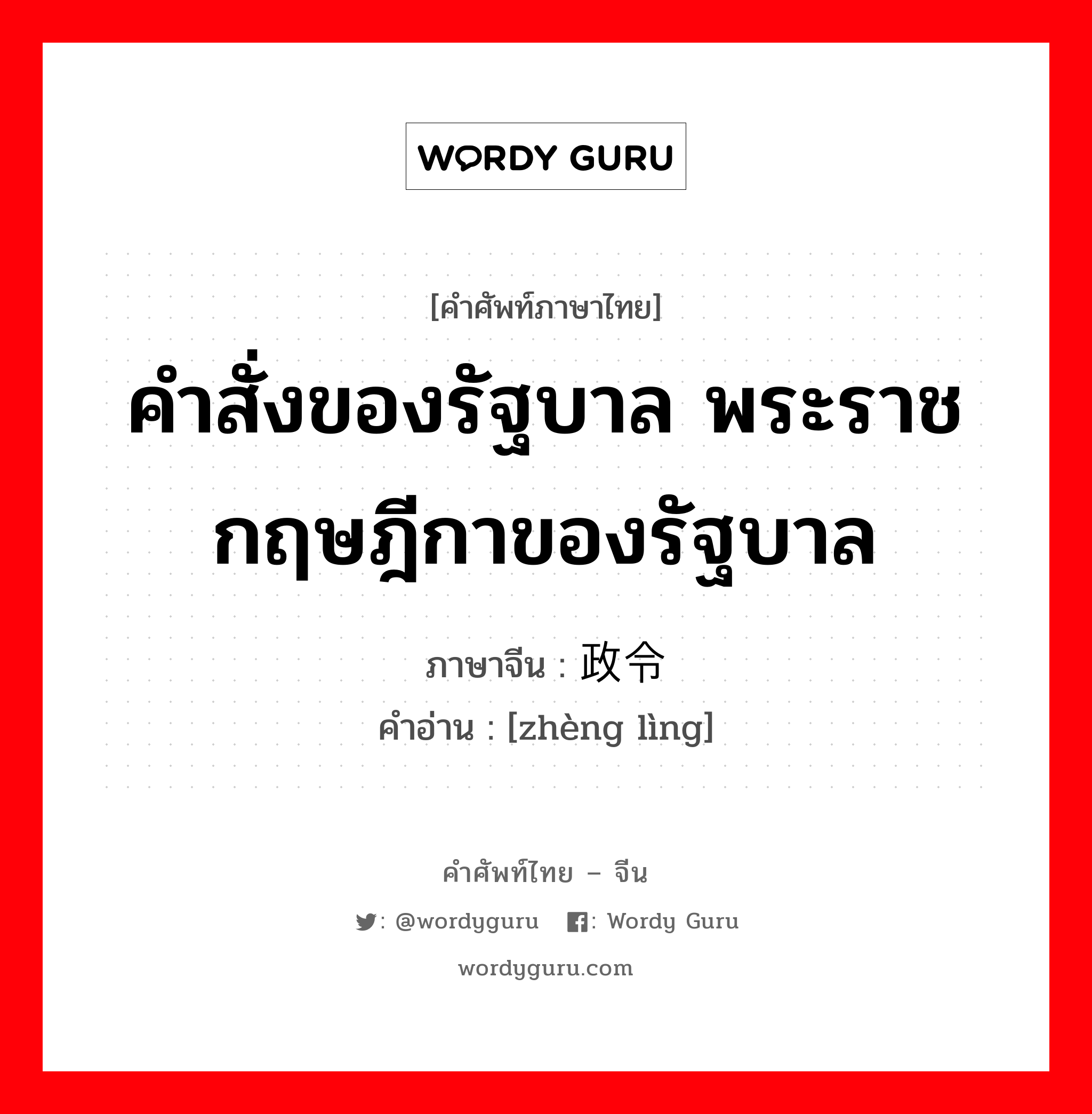 คำสั่งของรัฐบาล พระราชกฤษฎีกาของรัฐบาล ภาษาจีนคืออะไร, คำศัพท์ภาษาไทย - จีน คำสั่งของรัฐบาล พระราชกฤษฎีกาของรัฐบาล ภาษาจีน 政令 คำอ่าน [zhèng lìng]