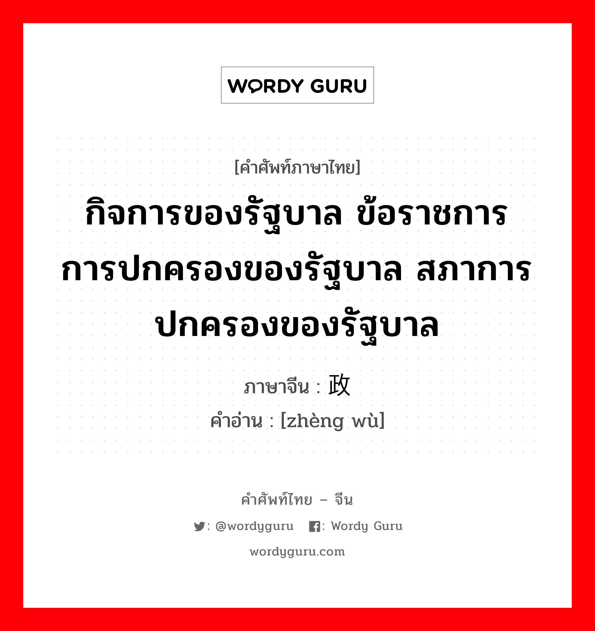 กิจการของรัฐบาล ข้อราชการ การปกครองของรัฐบาล สภาการปกครองของรัฐบาล ภาษาจีนคืออะไร, คำศัพท์ภาษาไทย - จีน กิจการของรัฐบาล ข้อราชการ การปกครองของรัฐบาล สภาการปกครองของรัฐบาล ภาษาจีน 政务 คำอ่าน [zhèng wù]