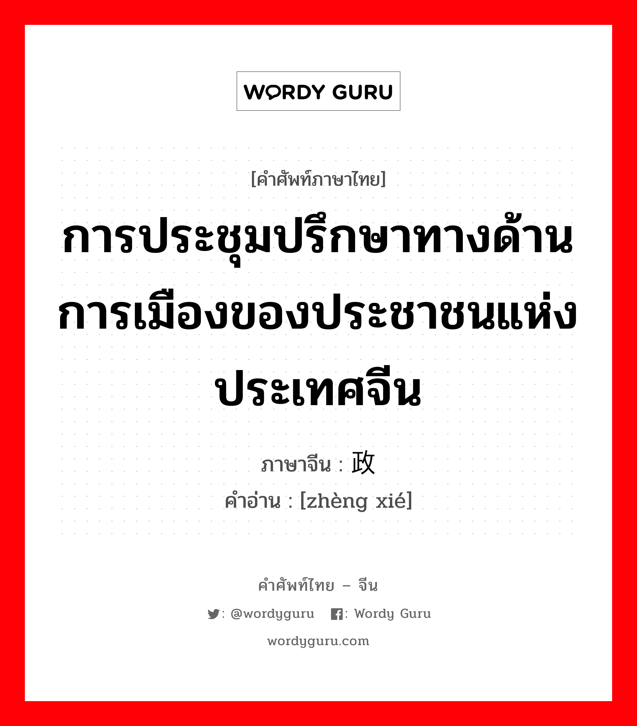 การประชุมปรึกษาทางด้านการเมืองของประชาชนแห่งประเทศจีน ภาษาจีนคืออะไร, คำศัพท์ภาษาไทย - จีน การประชุมปรึกษาทางด้านการเมืองของประชาชนแห่งประเทศจีน ภาษาจีน 政协 คำอ่าน [zhèng xié]