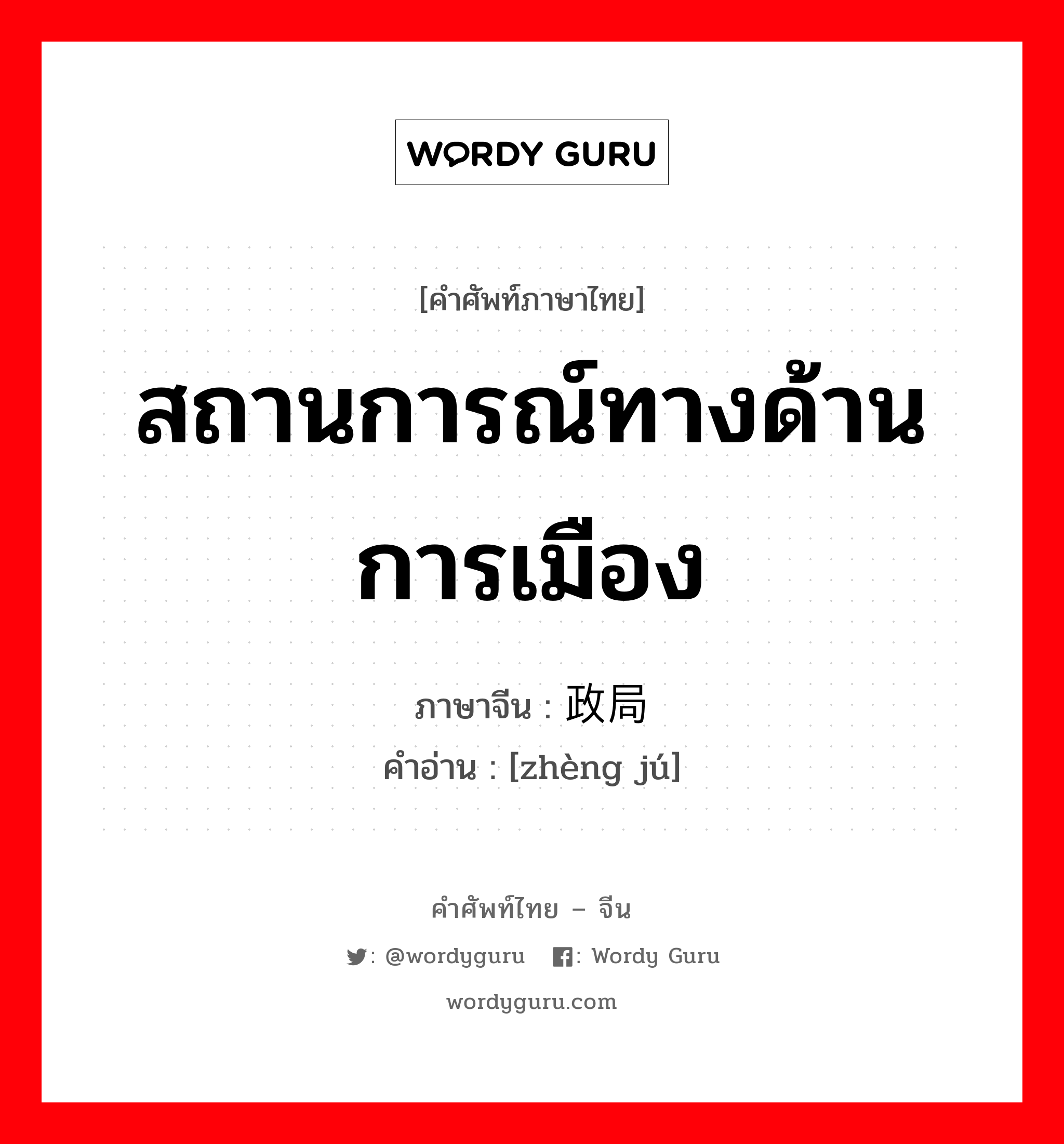 สถานการณ์ทางด้านการเมือง ภาษาจีนคืออะไร, คำศัพท์ภาษาไทย - จีน สถานการณ์ทางด้านการเมือง ภาษาจีน 政局 คำอ่าน [zhèng jú]