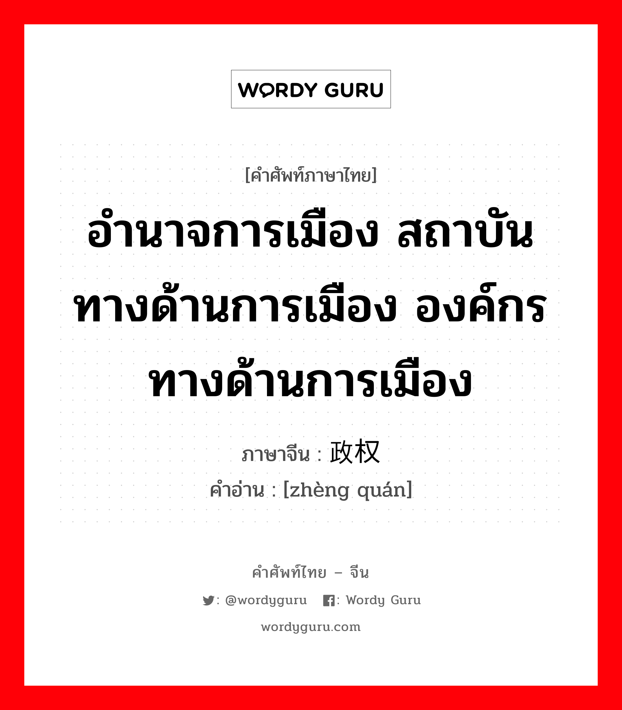 อำนาจการเมือง สถาบันทางด้านการเมือง องค์กรทางด้านการเมือง ภาษาจีนคืออะไร, คำศัพท์ภาษาไทย - จีน อำนาจการเมือง สถาบันทางด้านการเมือง องค์กรทางด้านการเมือง ภาษาจีน 政权 คำอ่าน [zhèng quán]