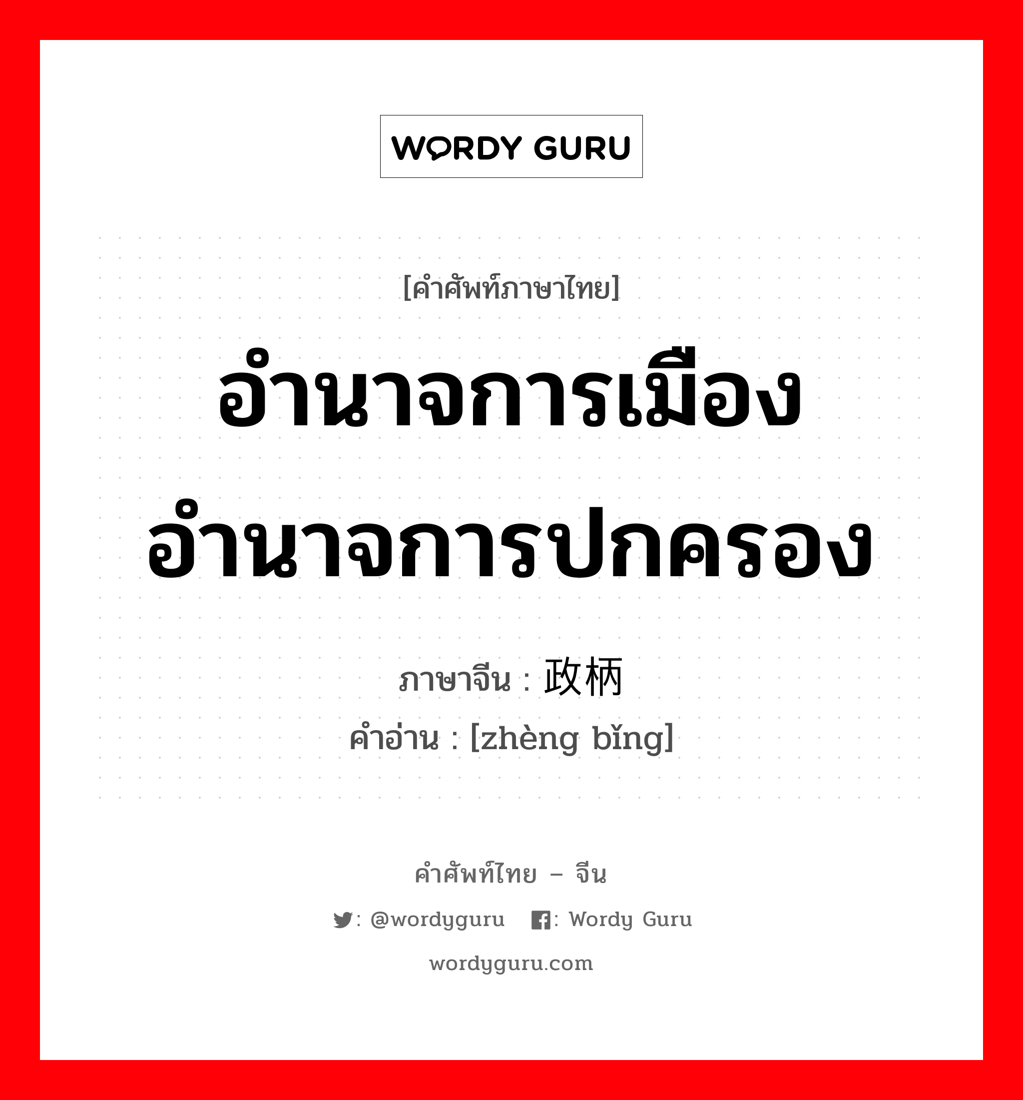 อำนาจการเมือง อำนาจการปกครอง ภาษาจีนคืออะไร, คำศัพท์ภาษาไทย - จีน อำนาจการเมือง อำนาจการปกครอง ภาษาจีน 政柄 คำอ่าน [zhèng bǐng]