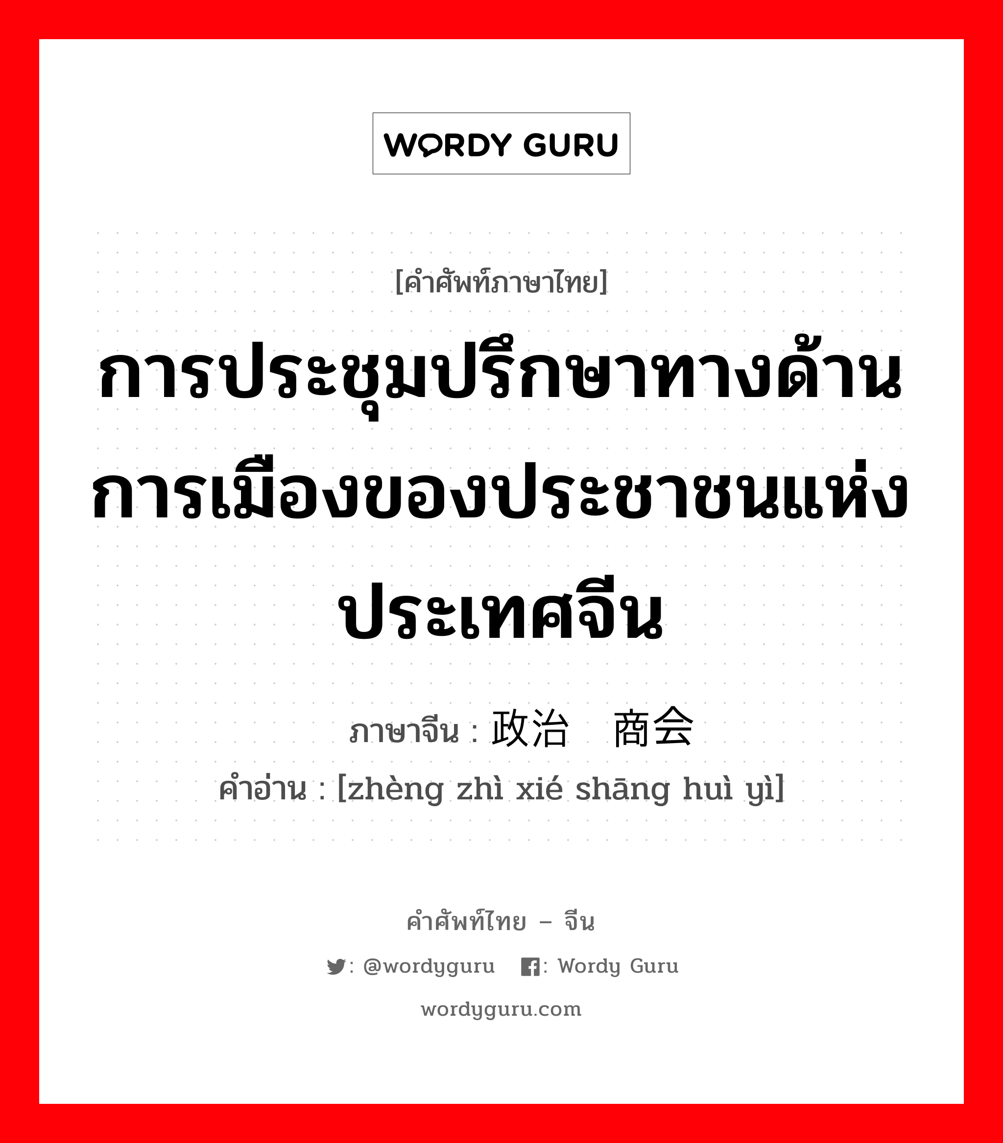 การประชุมปรึกษาทางด้านการเมืองของประชาชนแห่งประเทศจีน ภาษาจีนคืออะไร, คำศัพท์ภาษาไทย - จีน การประชุมปรึกษาทางด้านการเมืองของประชาชนแห่งประเทศจีน ภาษาจีน 政治协商会议 คำอ่าน [zhèng zhì xié shāng huì yì]