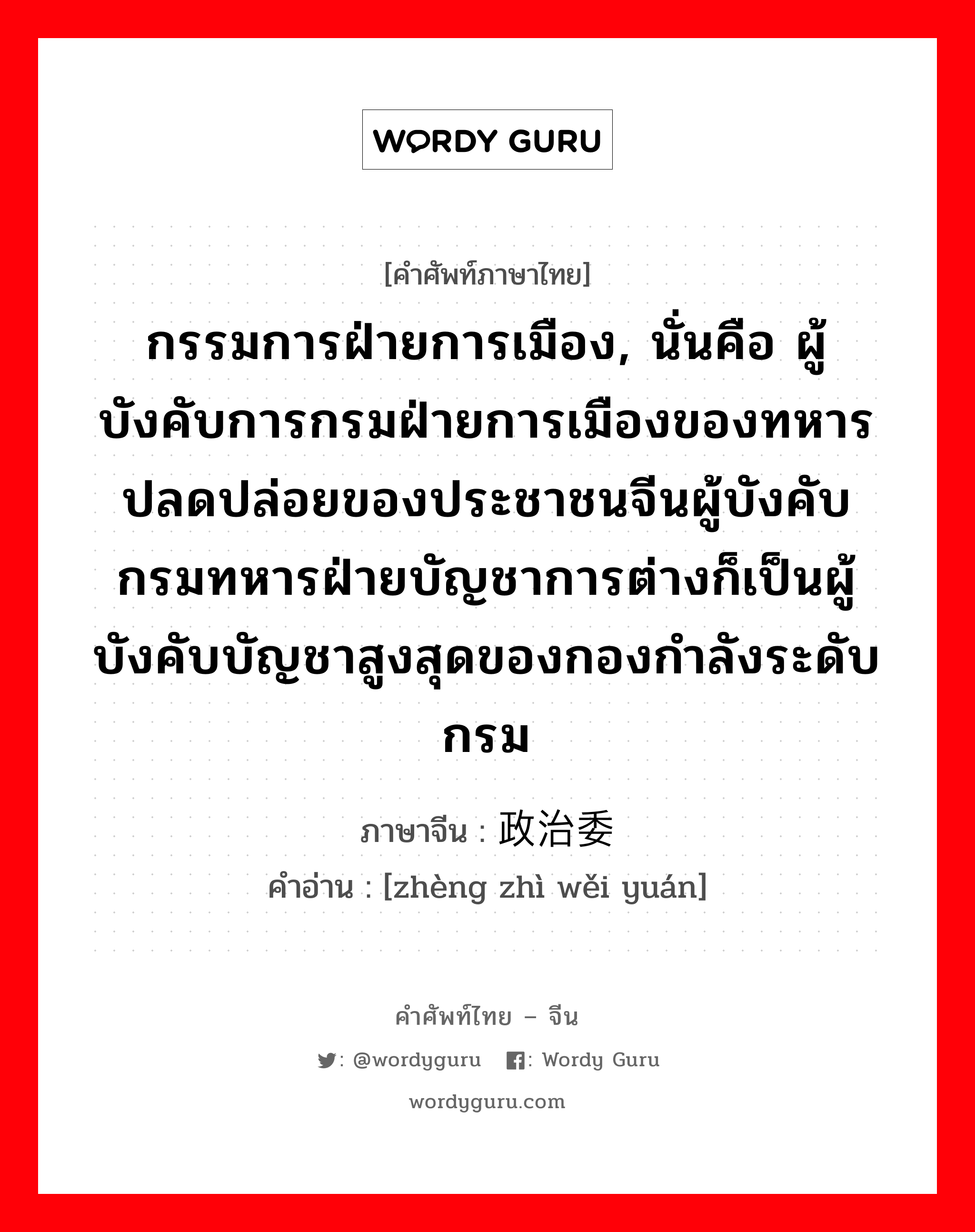 กรรมการฝ่ายการเมือง, นั่นคือ ผู้บังคับการกรมฝ่ายการเมืองของทหารปลดปล่อยของประชาชนจีนผู้บังคับกรมทหารฝ่ายบัญชาการต่างก็เป็นผู้บังคับบัญชาสูงสุดของกองกำลังระดับกรม ภาษาจีนคืออะไร, คำศัพท์ภาษาไทย - จีน กรรมการฝ่ายการเมือง, นั่นคือ ผู้บังคับการกรมฝ่ายการเมืองของทหารปลดปล่อยของประชาชนจีนผู้บังคับกรมทหารฝ่ายบัญชาการต่างก็เป็นผู้บังคับบัญชาสูงสุดของกองกำลังระดับกรม ภาษาจีน 政治委员 คำอ่าน [zhèng zhì wěi yuán]