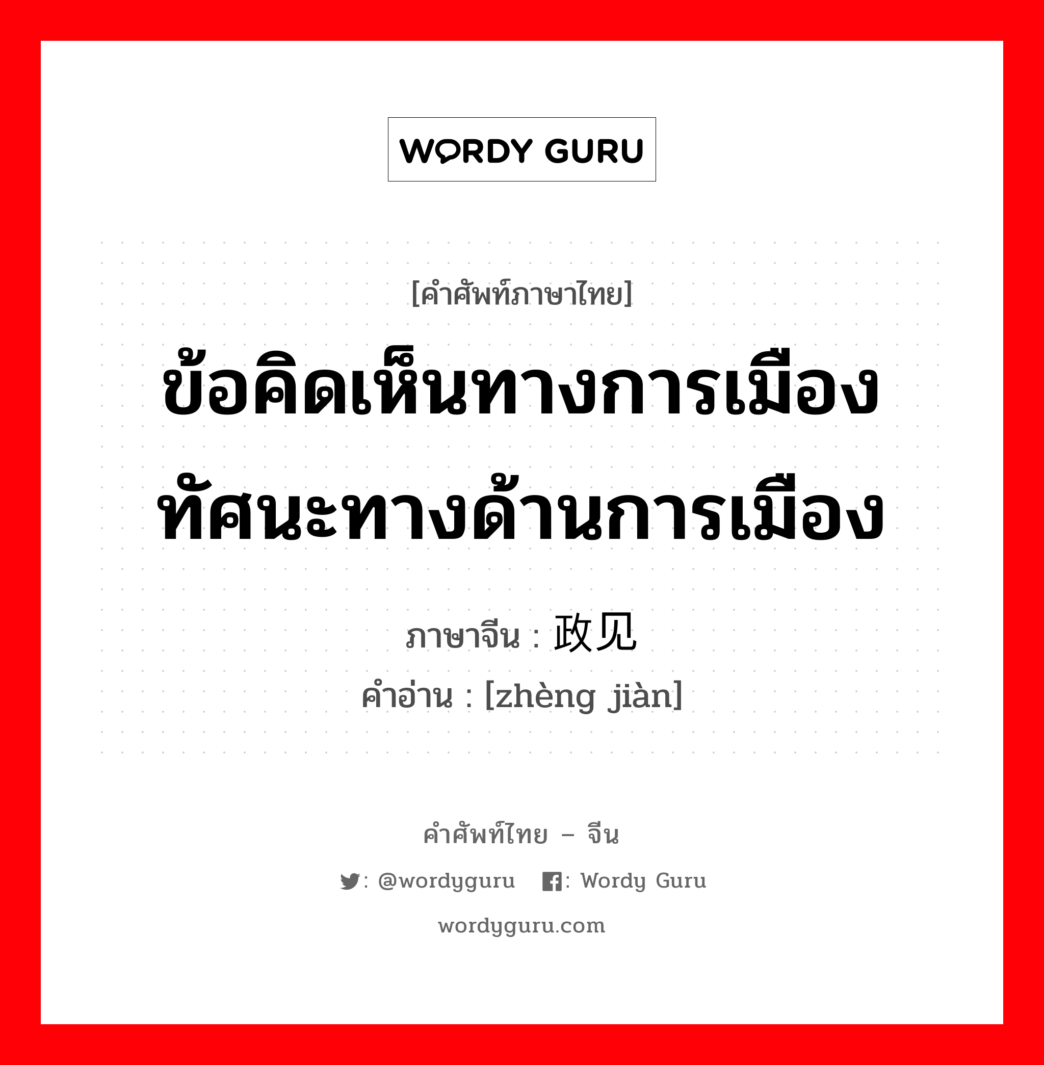 ข้อคิดเห็นทางการเมือง ทัศนะทางด้านการเมือง ภาษาจีนคืออะไร, คำศัพท์ภาษาไทย - จีน ข้อคิดเห็นทางการเมือง ทัศนะทางด้านการเมือง ภาษาจีน 政见 คำอ่าน [zhèng jiàn]