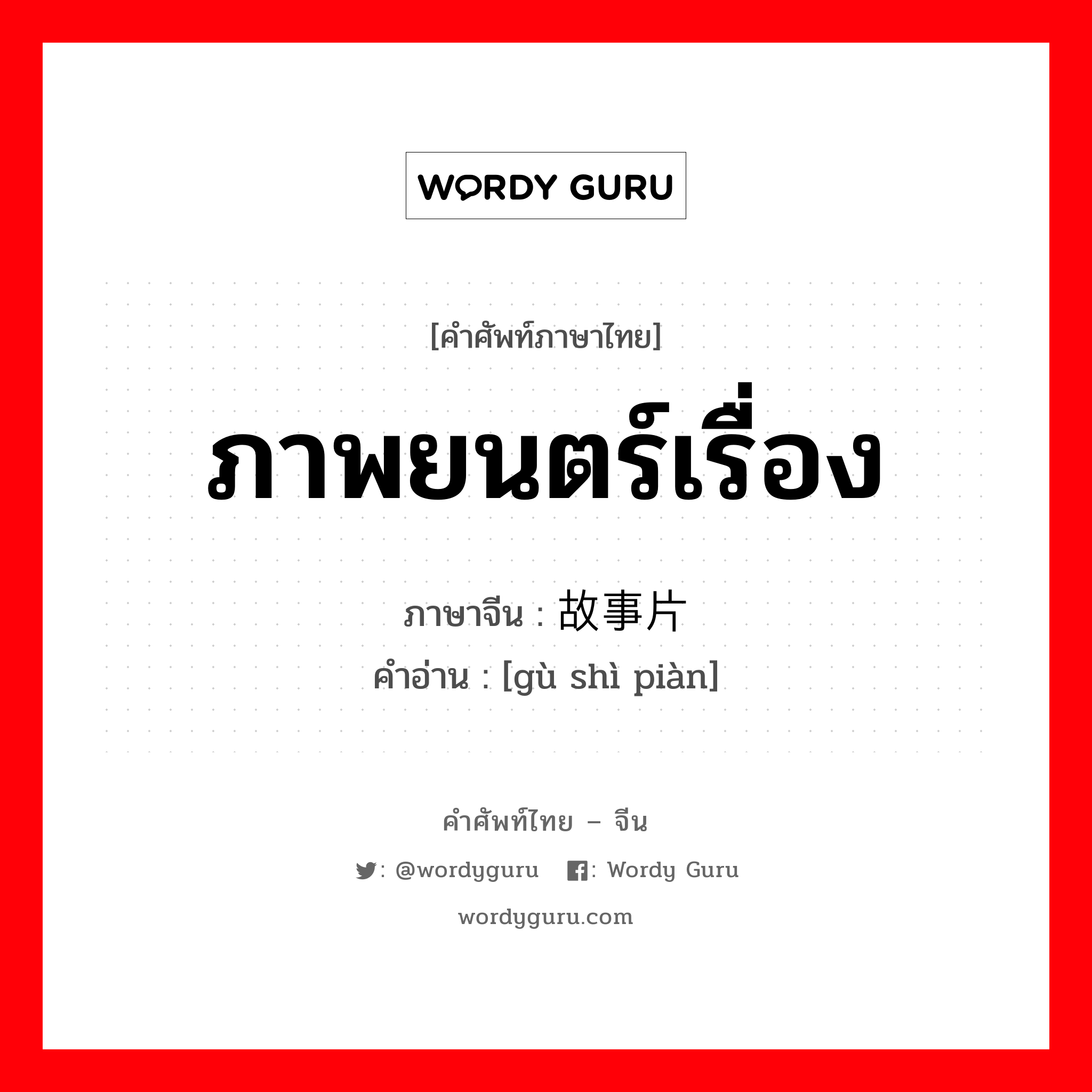 ภาพยนตร์เรื่อง ภาษาจีนคืออะไร, คำศัพท์ภาษาไทย - จีน ภาพยนตร์เรื่อง ภาษาจีน 故事片 คำอ่าน [gù shì piàn]