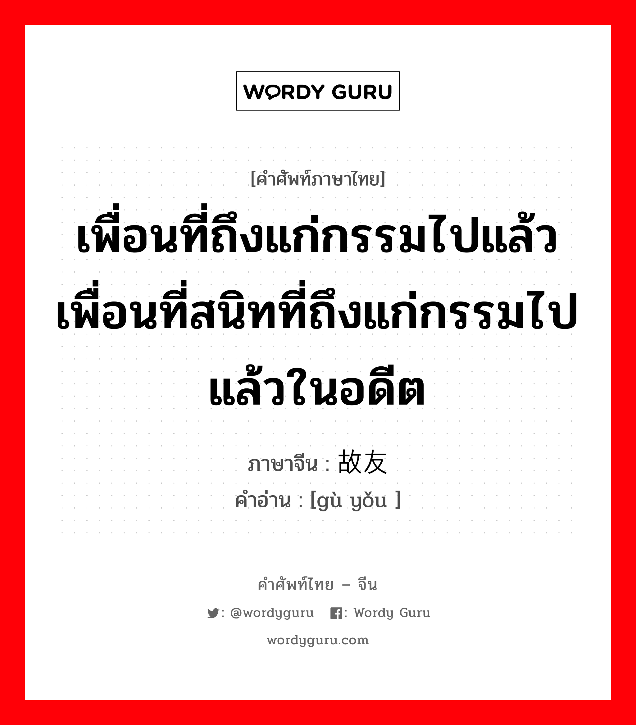 เพื่อนที่ถึงแก่กรรมไปแล้วเพื่อนที่สนิทที่ถึงแก่กรรมไปแล้วในอดีต ภาษาจีนคืออะไร, คำศัพท์ภาษาไทย - จีน เพื่อนที่ถึงแก่กรรมไปแล้วเพื่อนที่สนิทที่ถึงแก่กรรมไปแล้วในอดีต ภาษาจีน 故友 คำอ่าน [gù yǒu ]