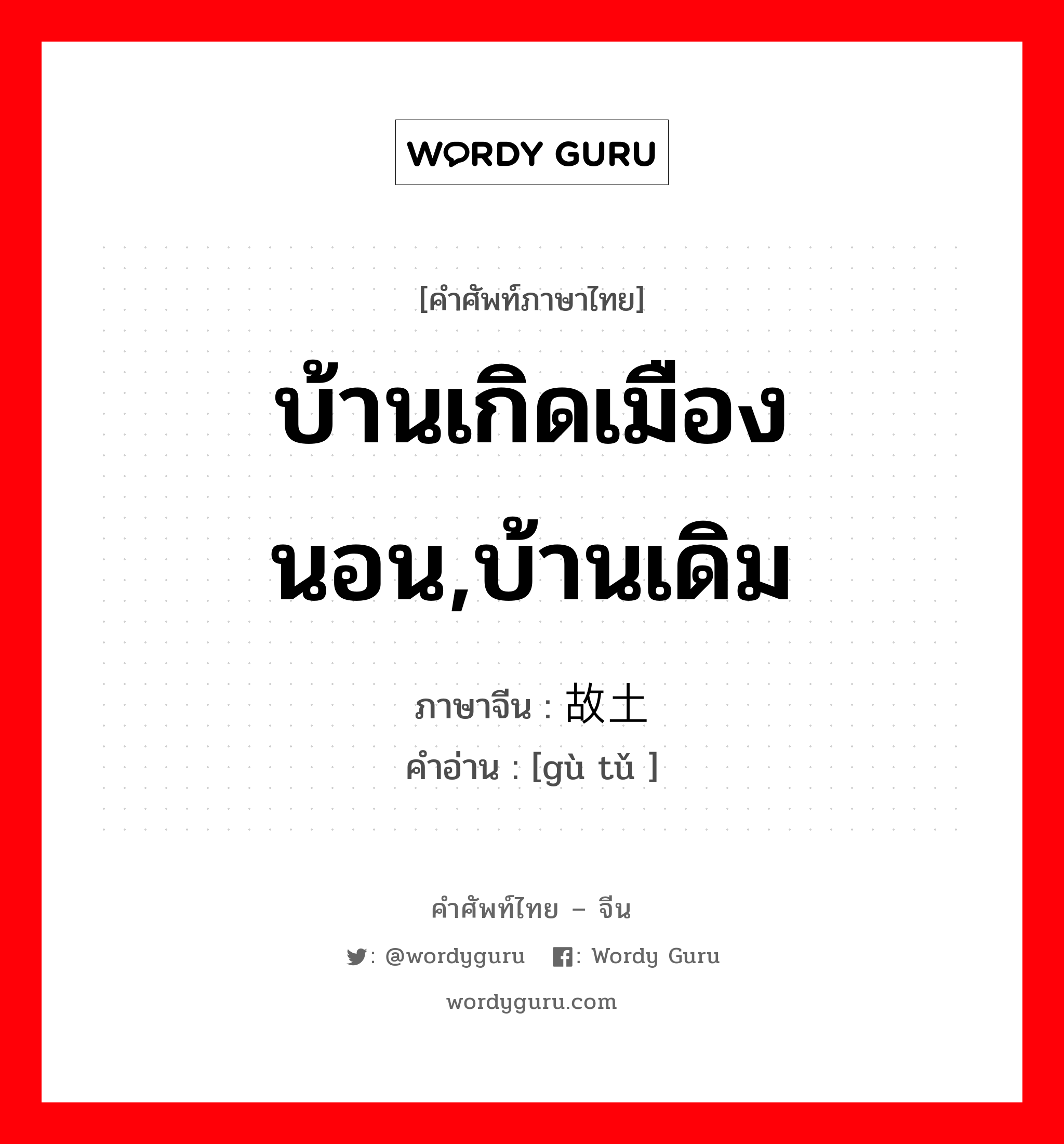 บ้านเกิดเมืองนอน,บ้านเดิม ภาษาจีนคืออะไร, คำศัพท์ภาษาไทย - จีน บ้านเกิดเมืองนอน,บ้านเดิม ภาษาจีน 故土 คำอ่าน [gù tǔ ]