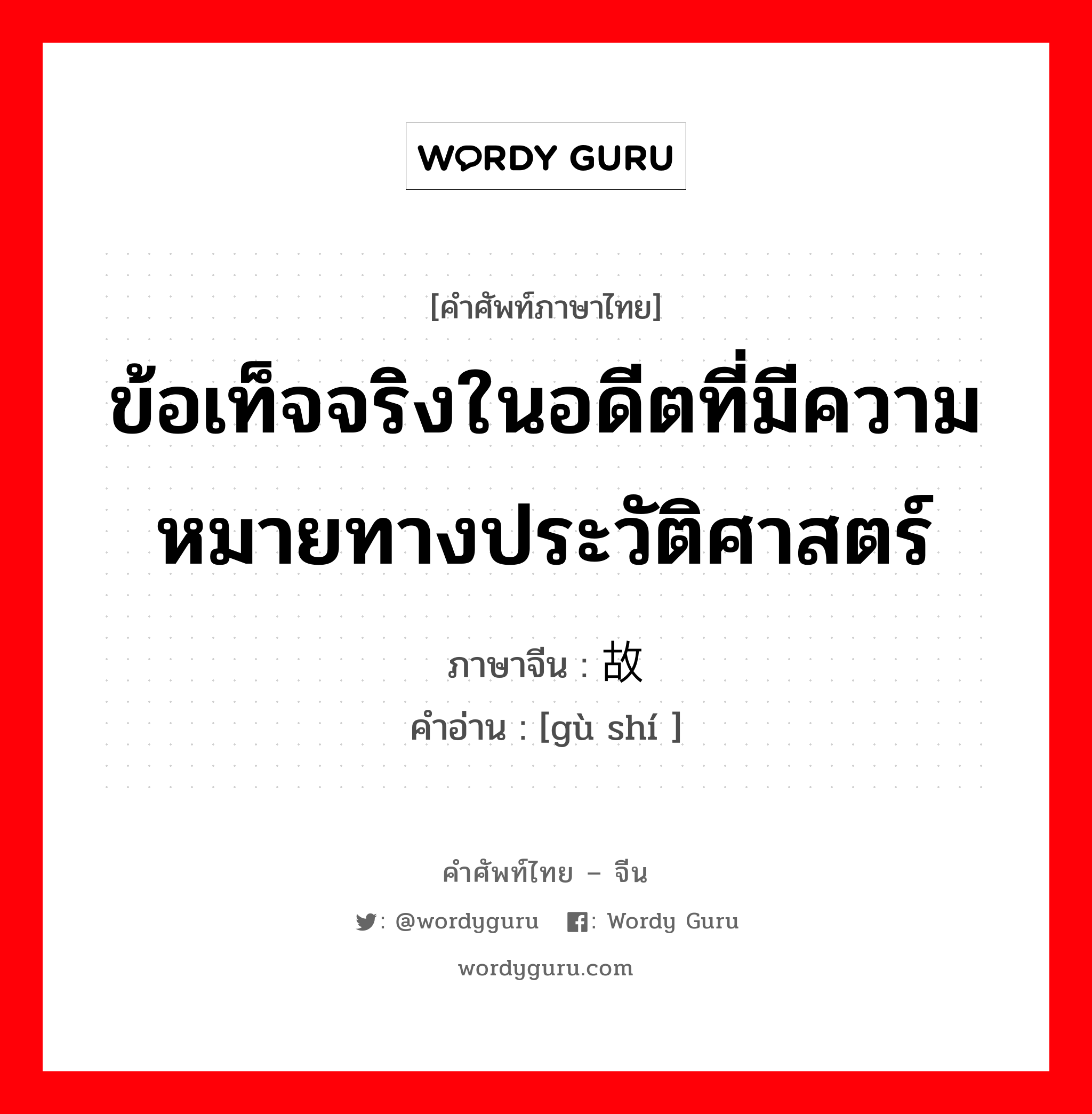 ข้อเท็จจริงในอดีตที่มีความหมายทางประวัติศาสตร์ ภาษาจีนคืออะไร, คำศัพท์ภาษาไทย - จีน ข้อเท็จจริงในอดีตที่มีความหมายทางประวัติศาสตร์ ภาษาจีน 故实 คำอ่าน [gù shí ]