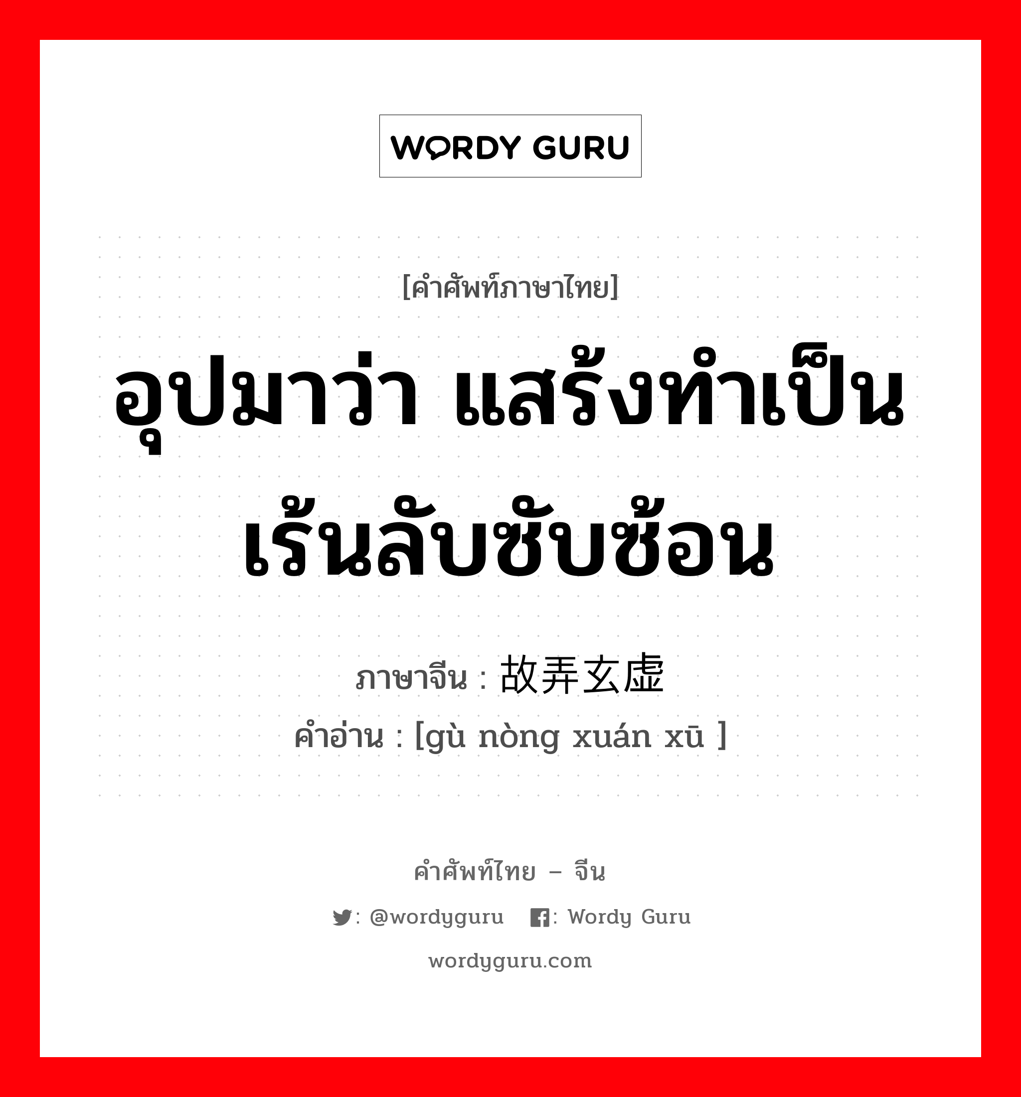 อุปมาว่า แสร้งทำเป็นเร้นลับซับซ้อน ภาษาจีนคืออะไร, คำศัพท์ภาษาไทย - จีน อุปมาว่า แสร้งทำเป็นเร้นลับซับซ้อน ภาษาจีน 故弄玄虚 คำอ่าน [gù nòng xuán xū ]