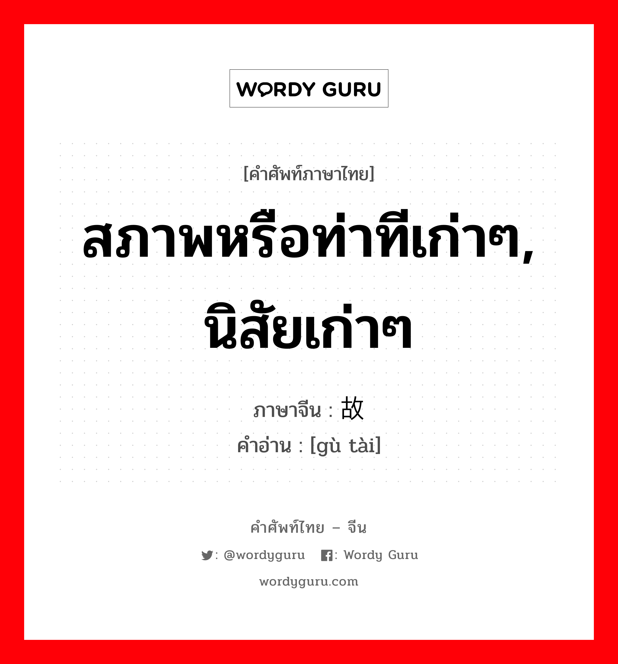 สภาพหรือท่าทีเก่าๆ, นิสัยเก่าๆ ภาษาจีนคืออะไร, คำศัพท์ภาษาไทย - จีน สภาพหรือท่าทีเก่าๆ, นิสัยเก่าๆ ภาษาจีน 故态 คำอ่าน [gù tài]