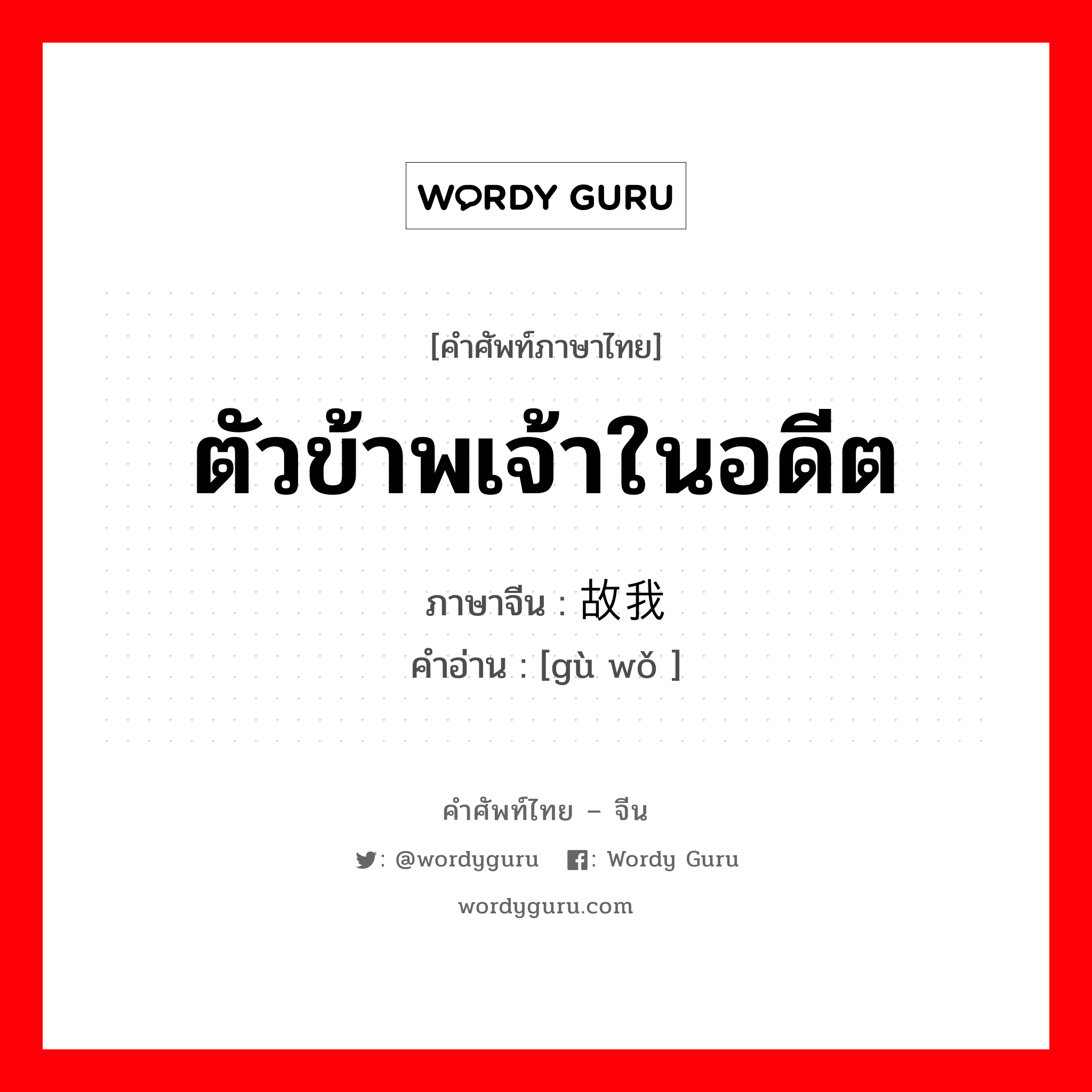 ตัวข้าพเจ้าในอดีต ภาษาจีนคืออะไร, คำศัพท์ภาษาไทย - จีน ตัวข้าพเจ้าในอดีต ภาษาจีน 故我 คำอ่าน [gù wǒ ]