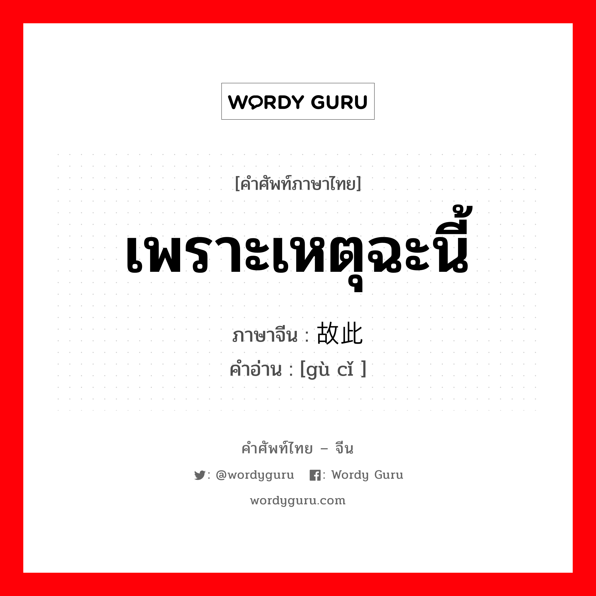 เพราะเหตุฉะนี้ ภาษาจีนคืออะไร, คำศัพท์ภาษาไทย - จีน เพราะเหตุฉะนี้ ภาษาจีน 故此 คำอ่าน [gù cǐ ]