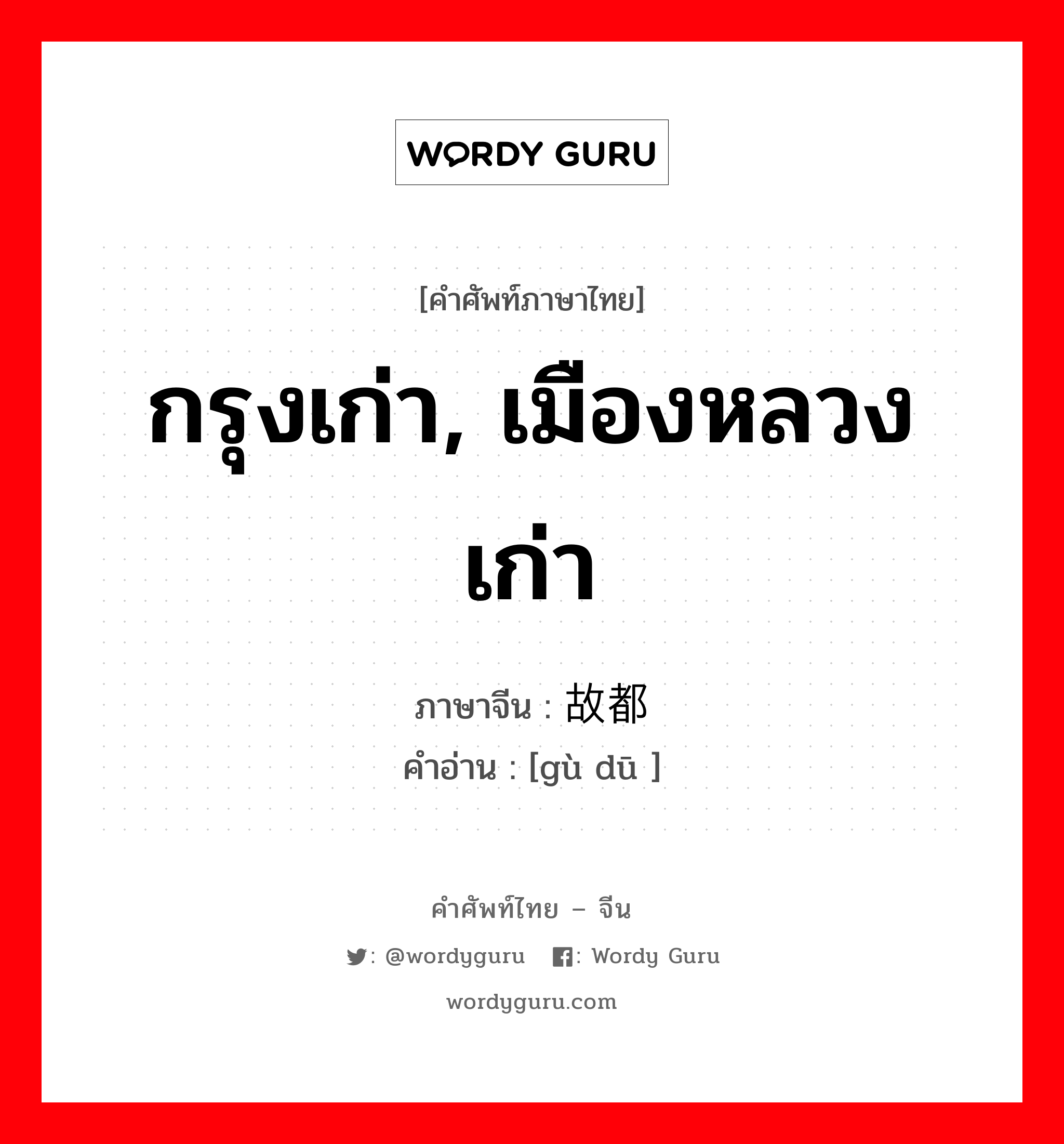 กรุงเก่า, เมืองหลวงเก่า ภาษาจีนคืออะไร, คำศัพท์ภาษาไทย - จีน กรุงเก่า, เมืองหลวงเก่า ภาษาจีน 故都 คำอ่าน [gù dū ]