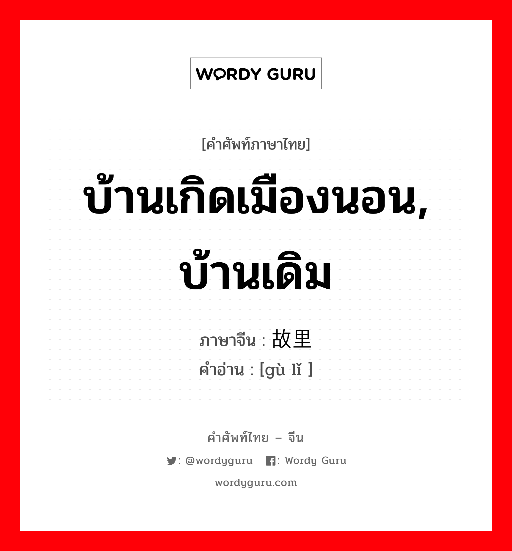 บ้านเกิดเมืองนอน,บ้านเดิม ภาษาจีนคืออะไร, คำศัพท์ภาษาไทย - จีน บ้านเกิดเมืองนอน, บ้านเดิม ภาษาจีน 故里 คำอ่าน [gù lǐ ]