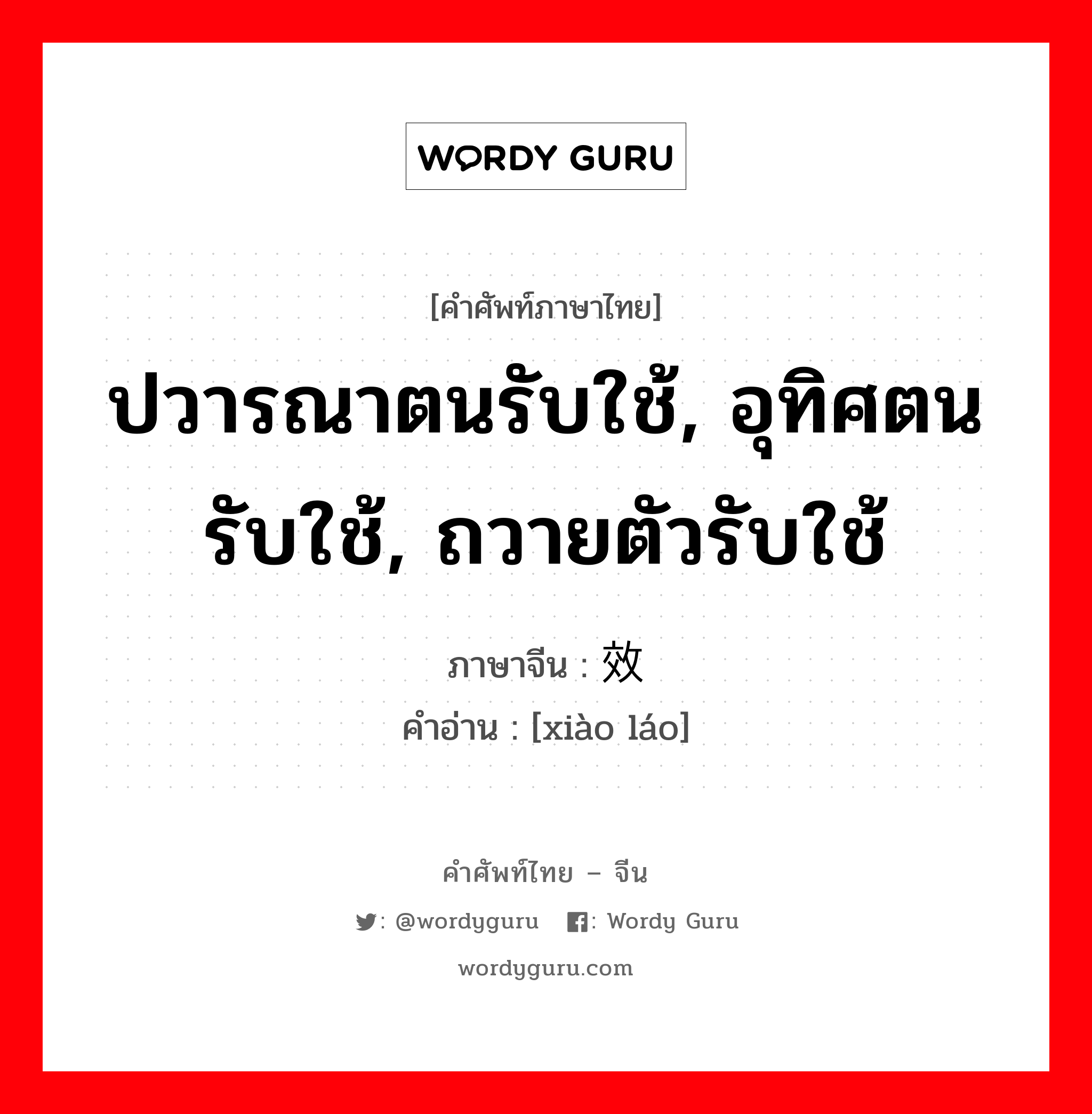 ปวารณาตนรับใช้, อุทิศตนรับใช้, ถวายตัวรับใช้ ภาษาจีนคืออะไร, คำศัพท์ภาษาไทย - จีน ปวารณาตนรับใช้, อุทิศตนรับใช้, ถวายตัวรับใช้ ภาษาจีน 效劳 คำอ่าน [xiào láo]