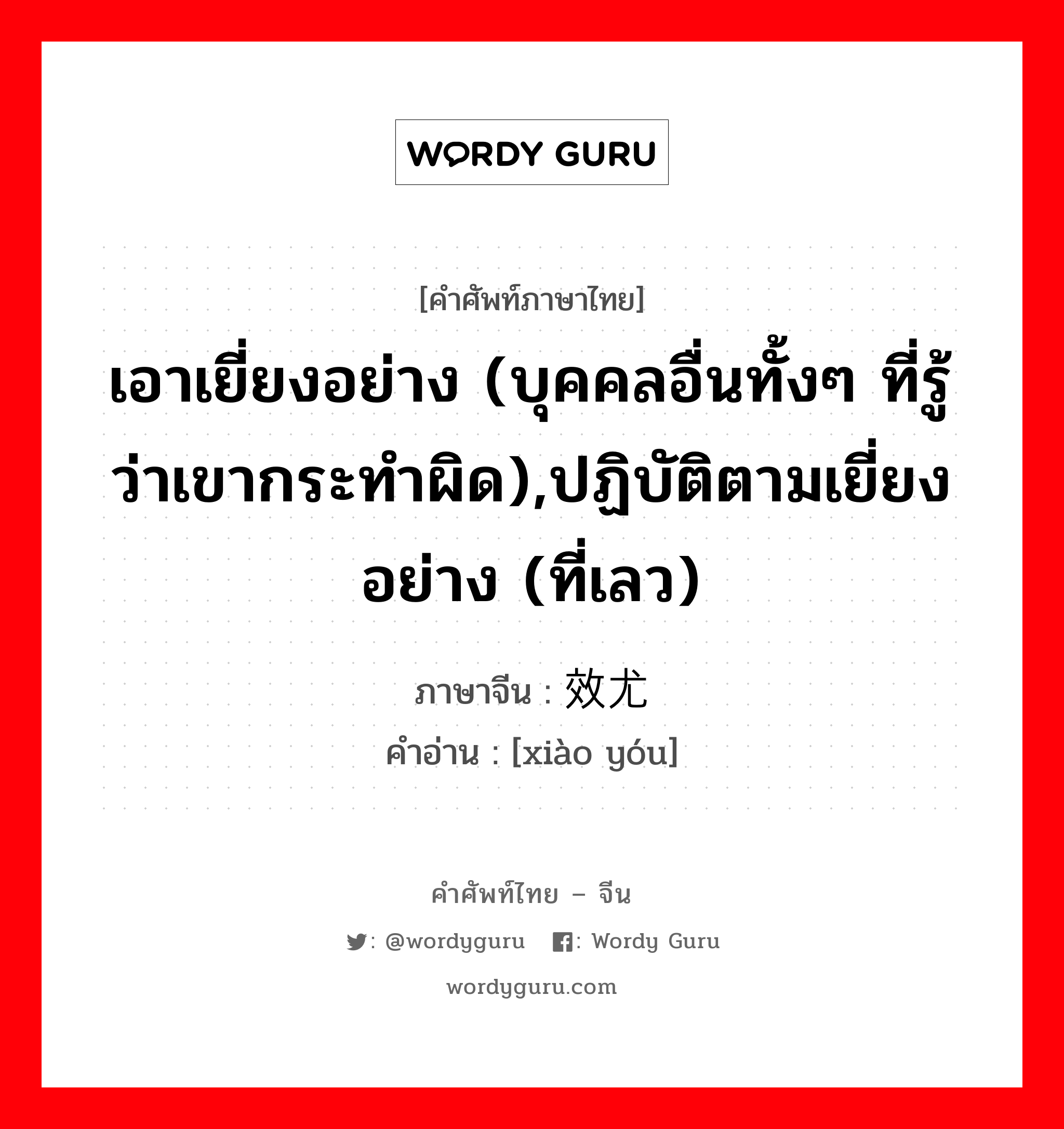 เอาเยี่ยงอย่าง (บุคคลอื่นทั้งๆ ที่รู้ว่าเขากระทำผิด),ปฏิบัติตามเยี่ยงอย่าง (ที่เลว) ภาษาจีนคืออะไร, คำศัพท์ภาษาไทย - จีน เอาเยี่ยงอย่าง (บุคคลอื่นทั้งๆ ที่รู้ว่าเขากระทำผิด),ปฏิบัติตามเยี่ยงอย่าง (ที่เลว) ภาษาจีน 效尤 คำอ่าน [xiào yóu]