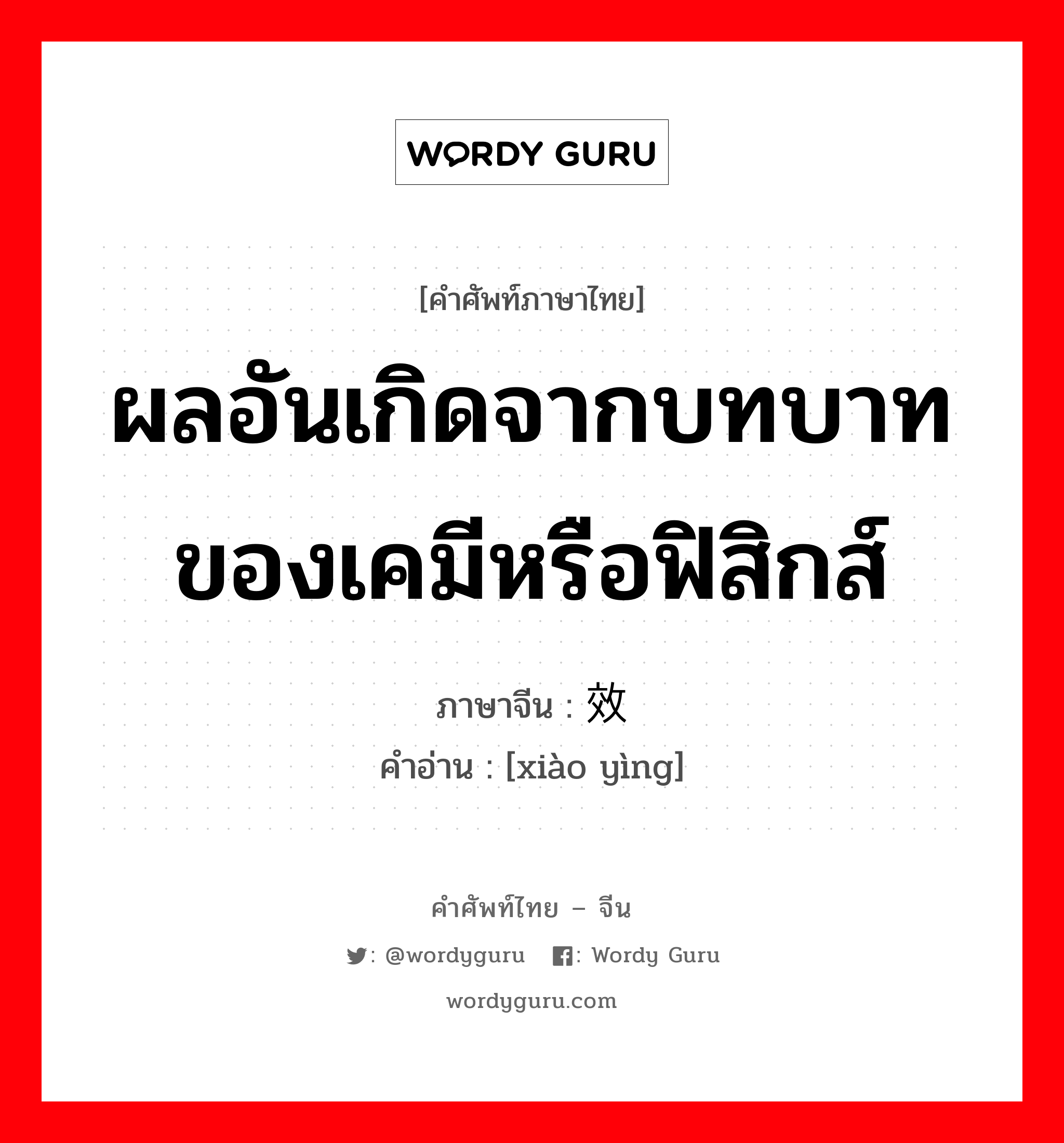 ผลอันเกิดจากบทบาทของเคมีหรือฟิสิกส์ ภาษาจีนคืออะไร, คำศัพท์ภาษาไทย - จีน ผลอันเกิดจากบทบาทของเคมีหรือฟิสิกส์ ภาษาจีน 效应 คำอ่าน [xiào yìng]