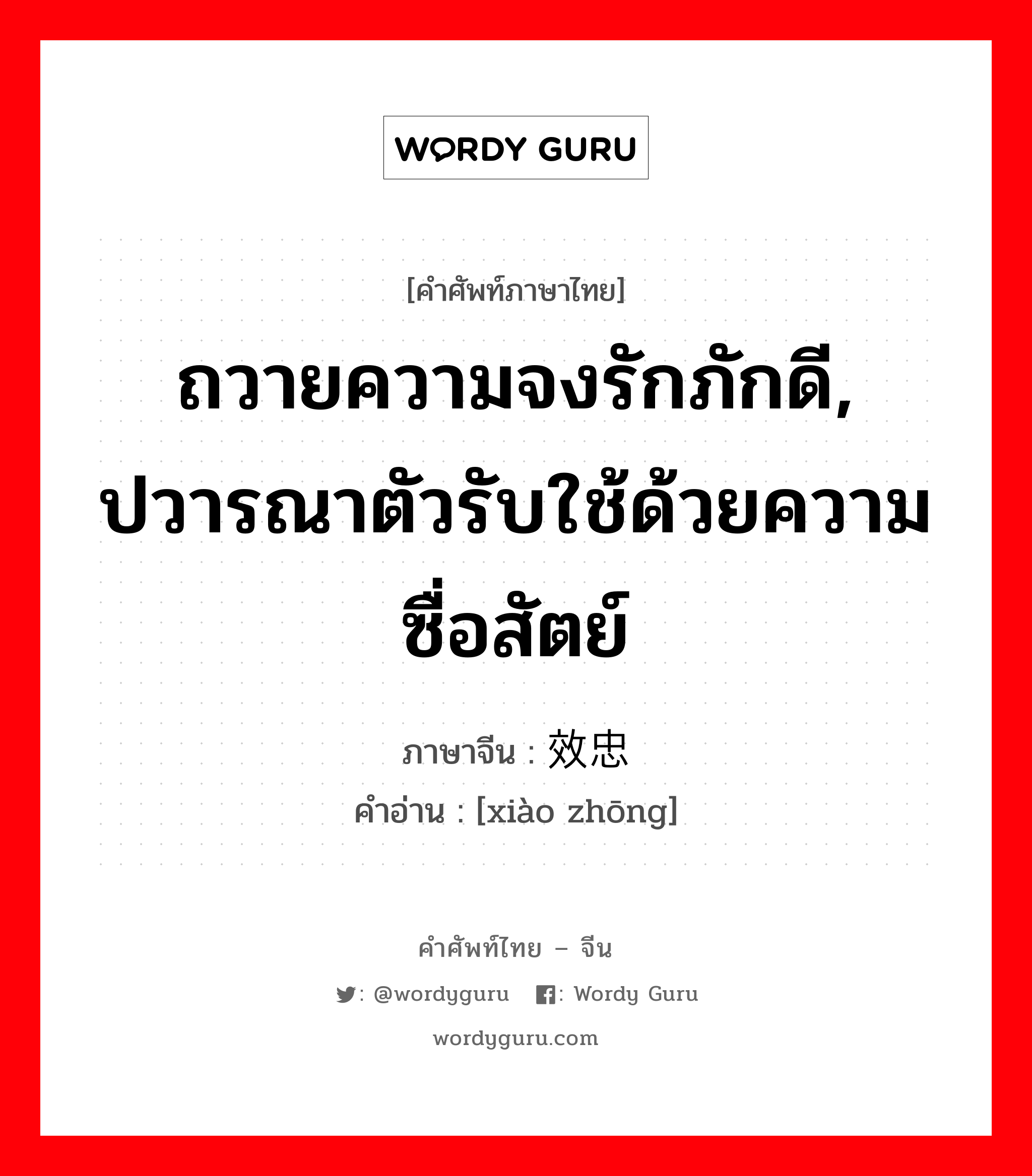 ถวายความจงรักภักดี, ปวารณาตัวรับใช้ด้วยความซื่อสัตย์ ภาษาจีนคืออะไร, คำศัพท์ภาษาไทย - จีน ถวายความจงรักภักดี, ปวารณาตัวรับใช้ด้วยความซื่อสัตย์ ภาษาจีน 效忠 คำอ่าน [xiào zhōng]