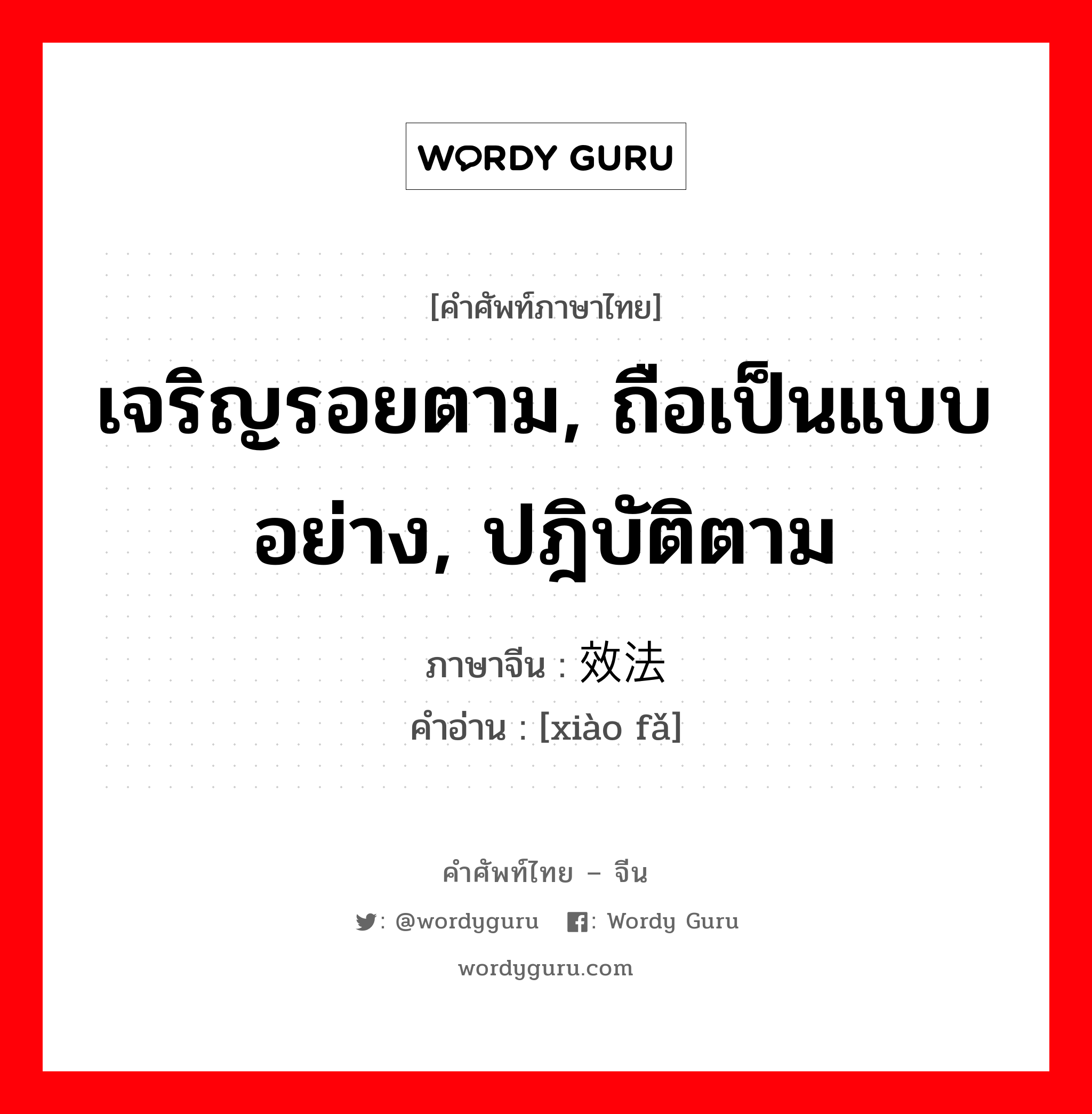 เจริญรอยตาม, ถือเป็นแบบอย่าง, ปฎิบัติตาม ภาษาจีนคืออะไร, คำศัพท์ภาษาไทย - จีน เจริญรอยตาม, ถือเป็นแบบอย่าง, ปฎิบัติตาม ภาษาจีน 效法 คำอ่าน [xiào fǎ]