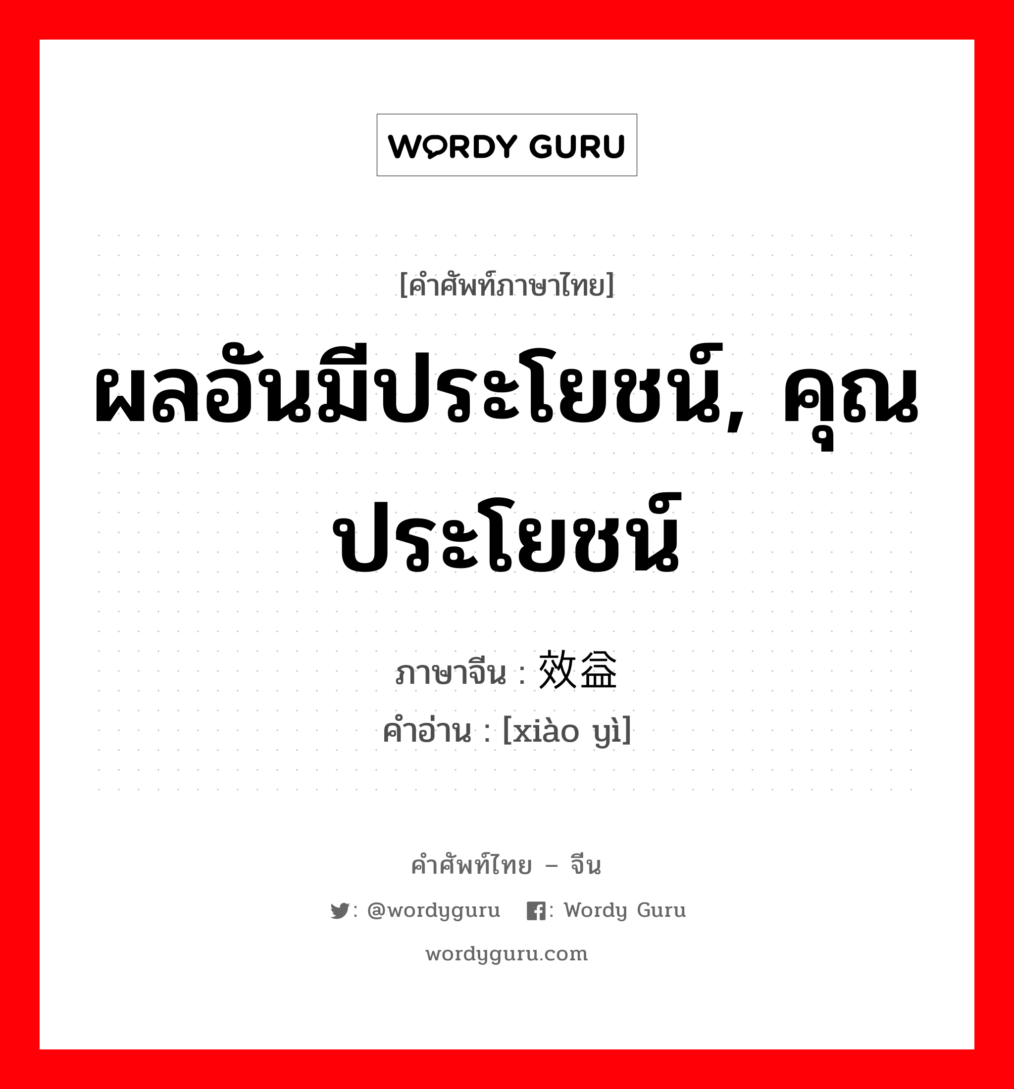 ผลอันมีประโยชน์, คุณประโยชน์ ภาษาจีนคืออะไร, คำศัพท์ภาษาไทย - จีน ผลอันมีประโยชน์, คุณประโยชน์ ภาษาจีน 效益 คำอ่าน [xiào yì]