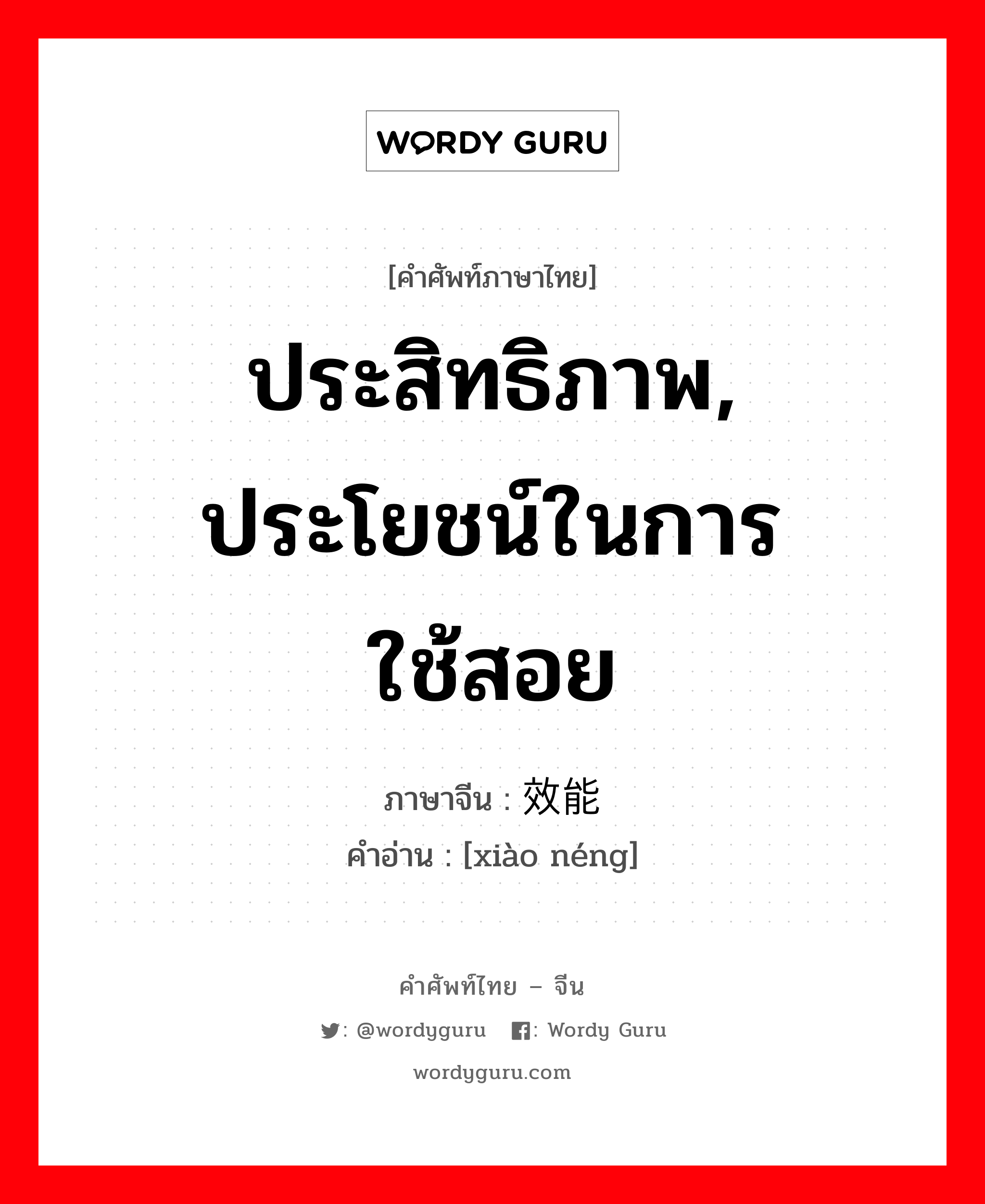 ประสิทธิภาพ, ประโยชน์ในการใช้สอย ภาษาจีนคืออะไร, คำศัพท์ภาษาไทย - จีน ประสิทธิภาพ, ประโยชน์ในการใช้สอย ภาษาจีน 效能 คำอ่าน [xiào néng]