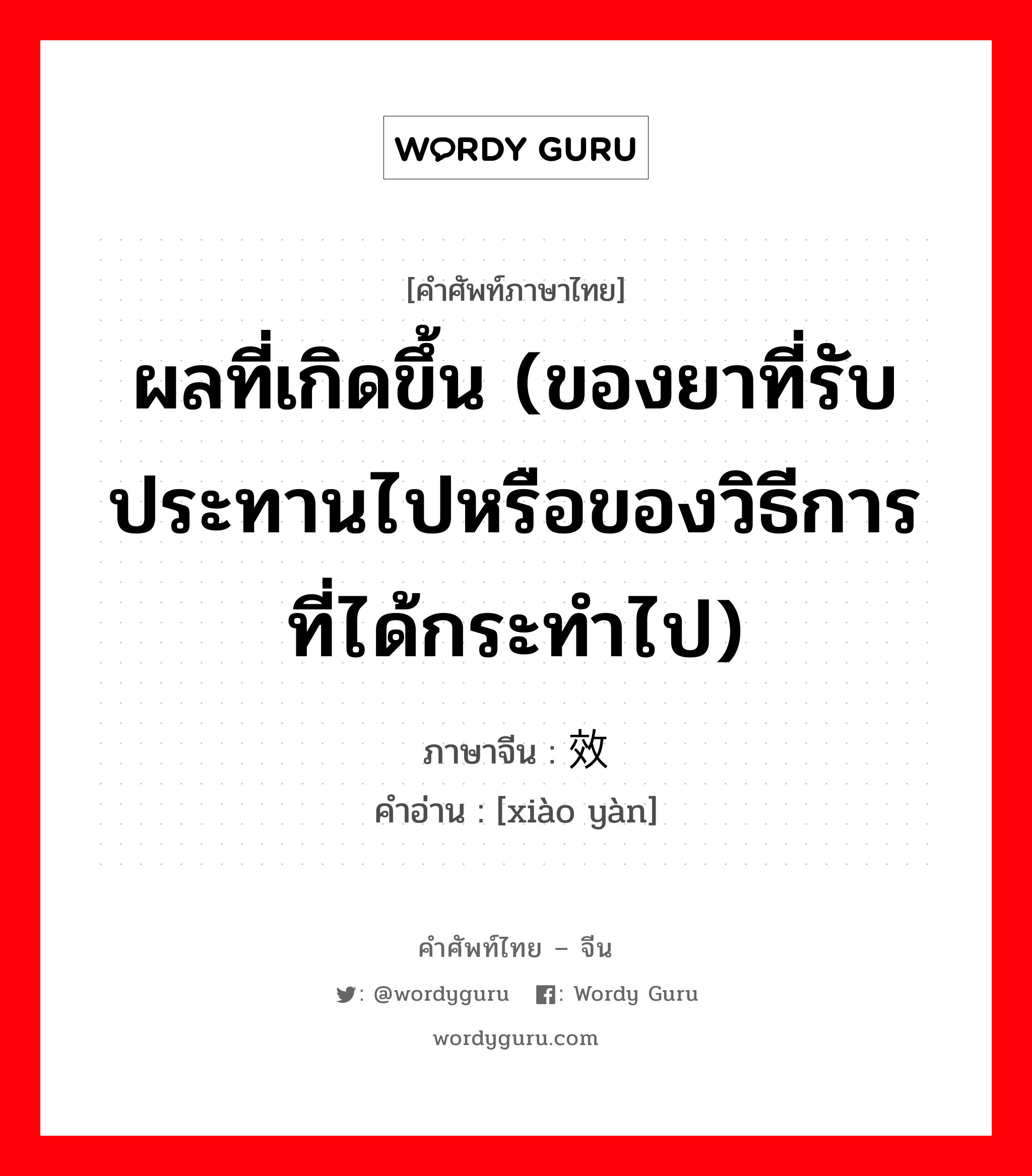 ผลที่เกิดขึ้น (ของยาที่รับประทานไปหรือของวิธีการที่ได้กระทำไป) ภาษาจีนคืออะไร, คำศัพท์ภาษาไทย - จีน ผลที่เกิดขึ้น (ของยาที่รับประทานไปหรือของวิธีการที่ได้กระทำไป) ภาษาจีน 效验 คำอ่าน [xiào yàn]