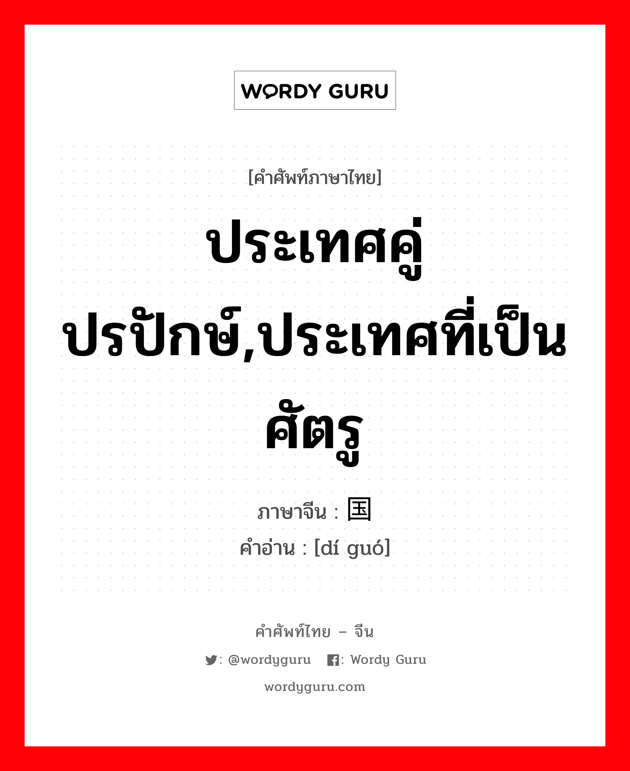 ประเทศคู่ปรปักษ์,ประเทศที่เป็นศัตรู ภาษาจีนคืออะไร, คำศัพท์ภาษาไทย - จีน ประเทศคู่ปรปักษ์,ประเทศที่เป็นศัตรู ภาษาจีน 敌国 คำอ่าน [dí guó]