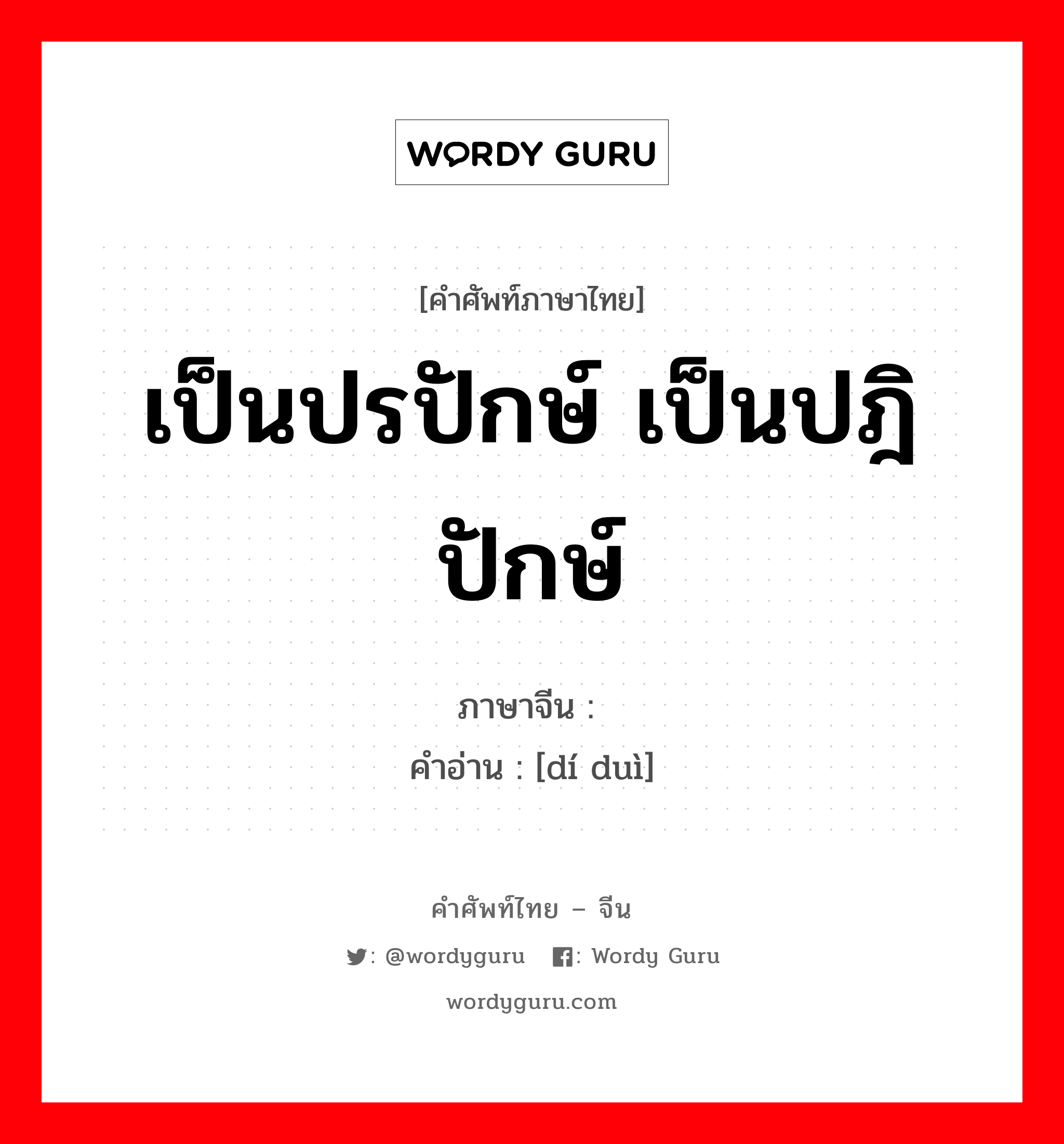 เป็นปรปักษ์ เป็นปฎิปักษ์ ภาษาจีนคืออะไร, คำศัพท์ภาษาไทย - จีน เป็นปรปักษ์ เป็นปฎิปักษ์ ภาษาจีน 敌对 คำอ่าน [dí duì]