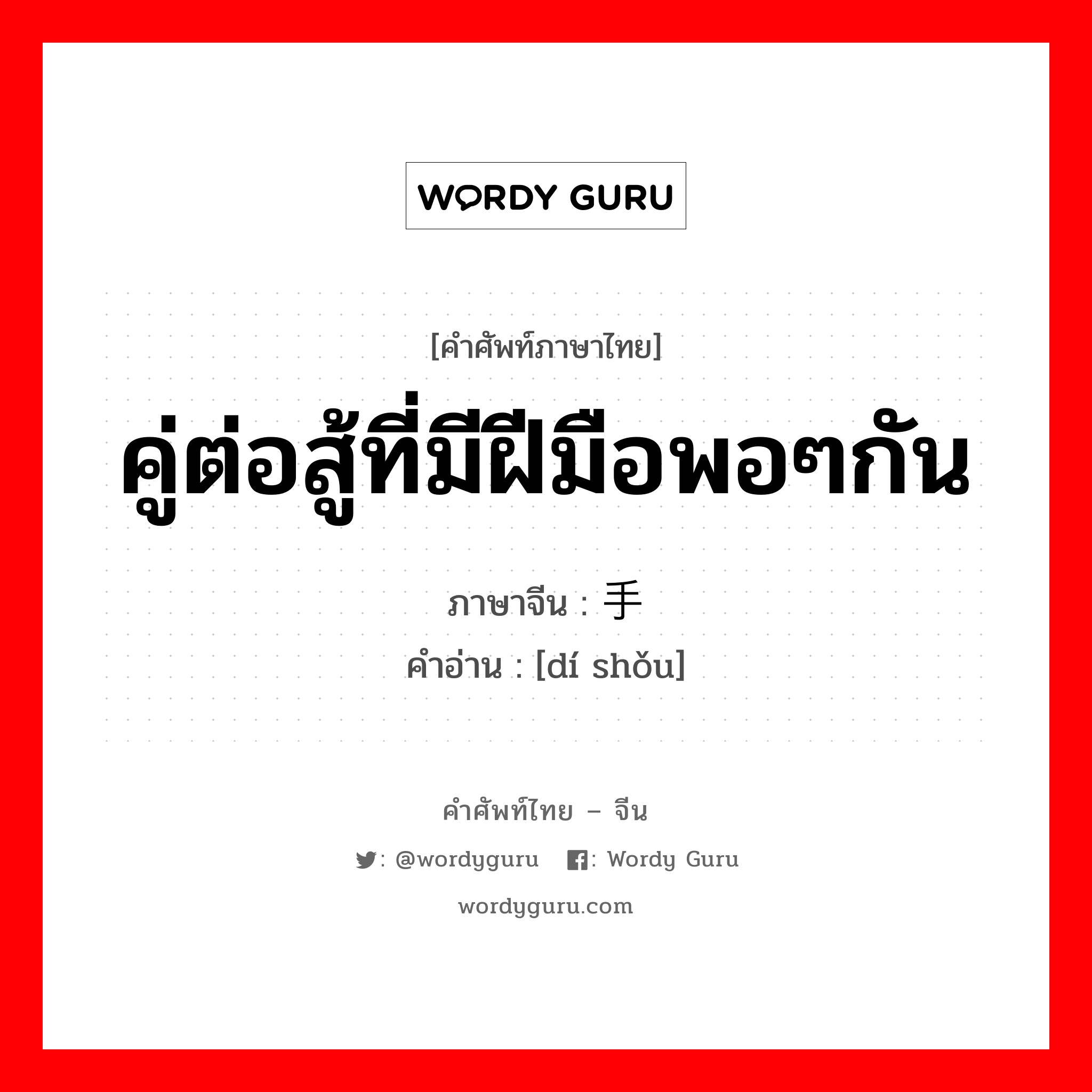 คู่ต่อสู้ที่มีฝีมือพอๆกัน ภาษาจีนคืออะไร, คำศัพท์ภาษาไทย - จีน คู่ต่อสู้ที่มีฝีมือพอๆกัน ภาษาจีน 敌手 คำอ่าน [dí shǒu]