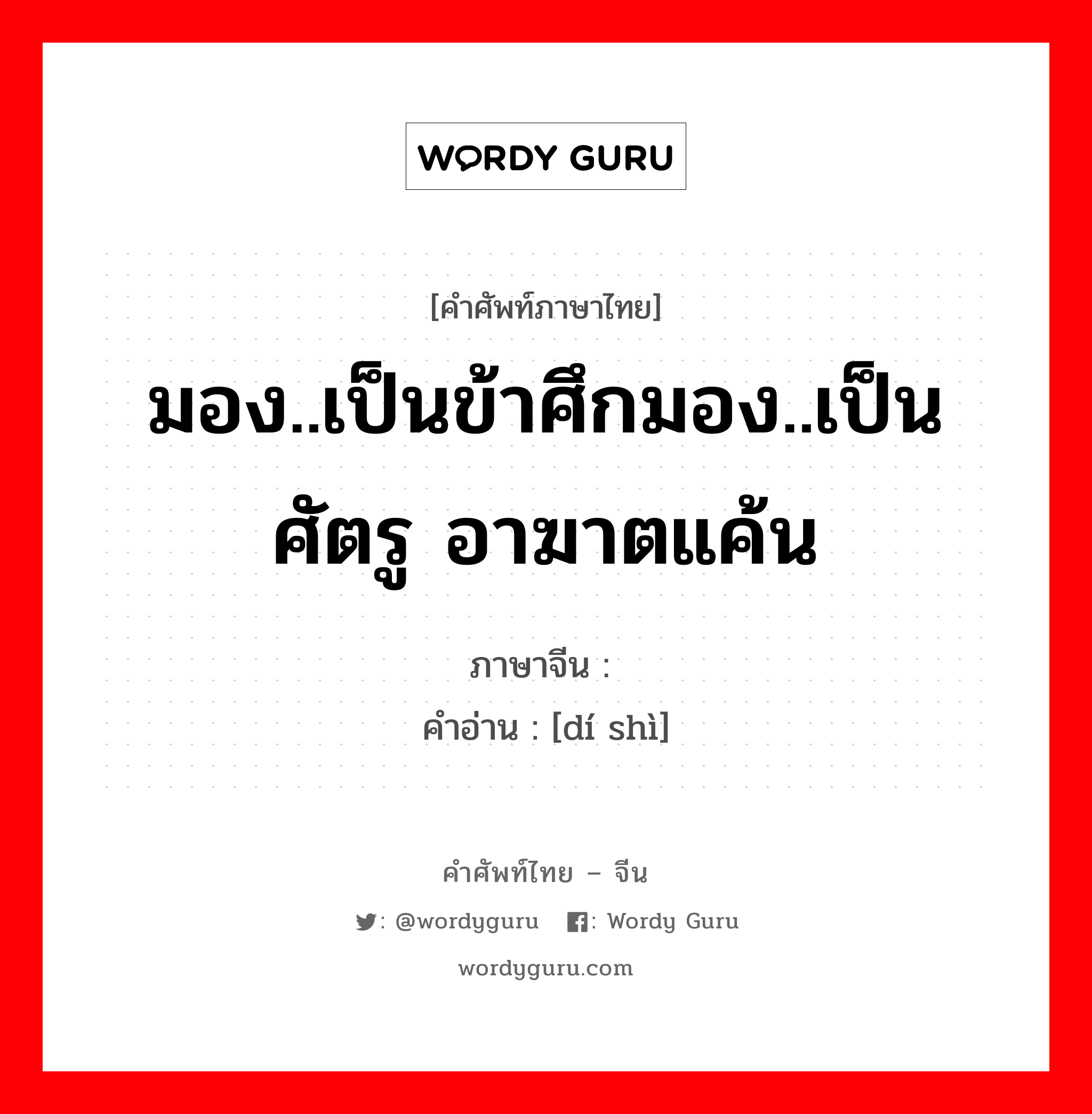 มอง..เป็นข้าศึกมอง..เป็นศัตรู อาฆาตแค้น ภาษาจีนคืออะไร, คำศัพท์ภาษาไทย - จีน มอง..เป็นข้าศึกมอง..เป็นศัตรู อาฆาตแค้น ภาษาจีน 敌视 คำอ่าน [dí shì]