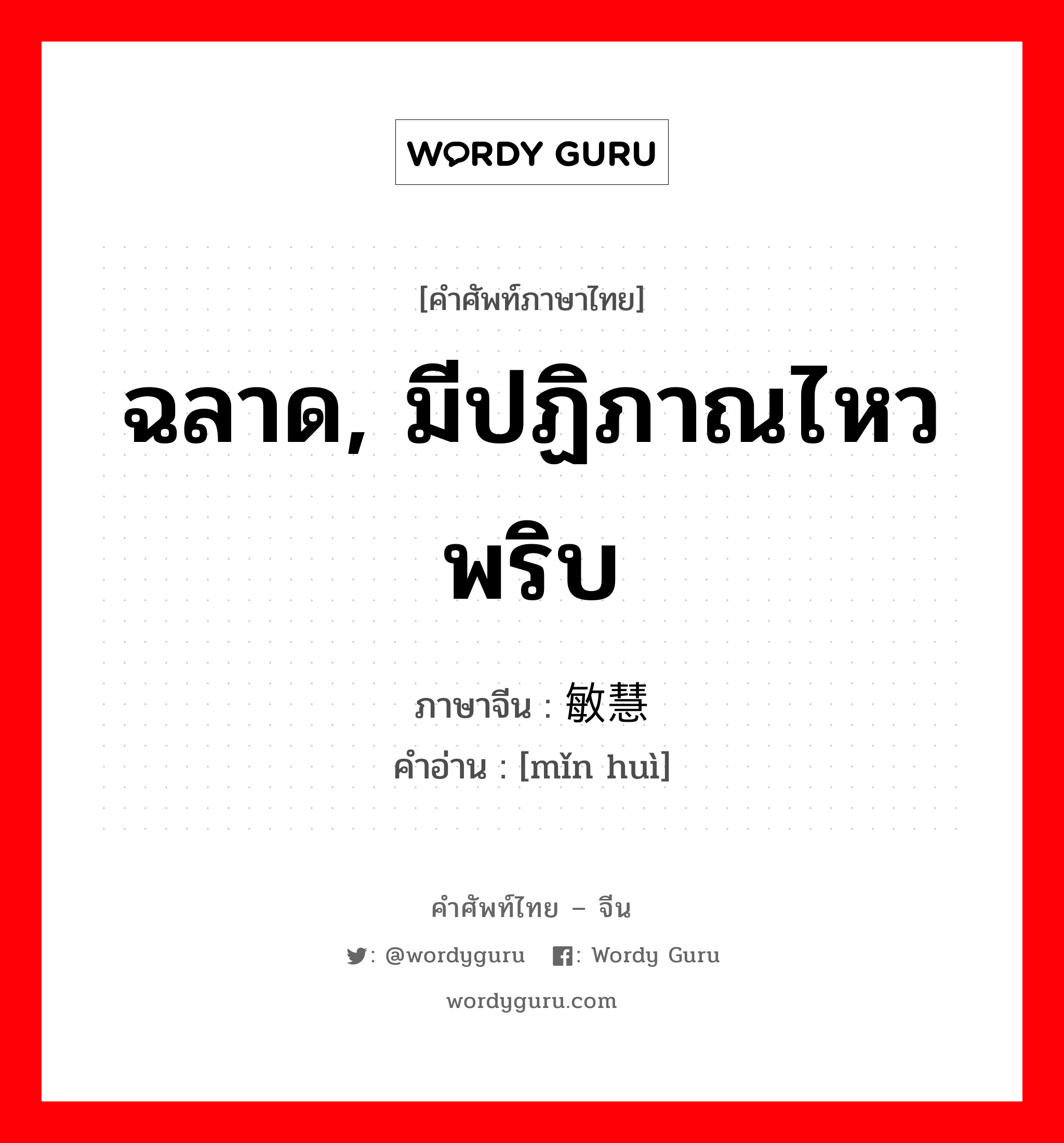 ฉลาด, มีปฏิภาณไหวพริบ ภาษาจีนคืออะไร, คำศัพท์ภาษาไทย - จีน ฉลาด, มีปฏิภาณไหวพริบ ภาษาจีน 敏慧 คำอ่าน [mǐn huì]