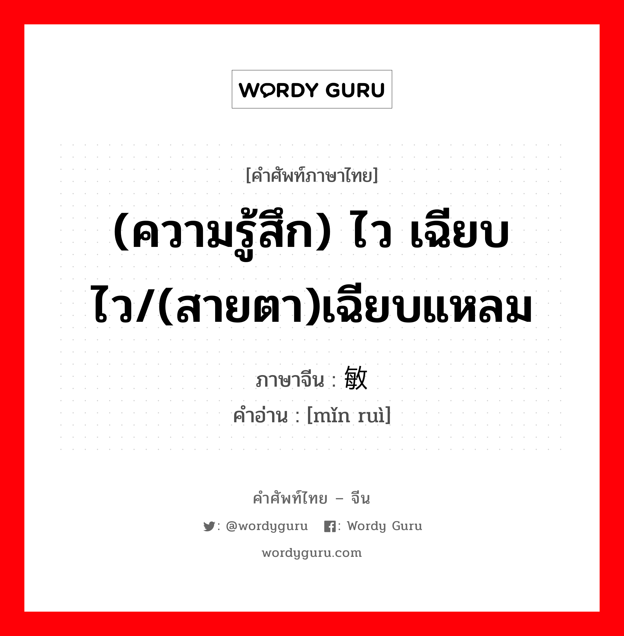 (ความรู้สึก) ไว เฉียบไว/(สายตา)เฉียบแหลม ภาษาจีนคืออะไร, คำศัพท์ภาษาไทย - จีน (ความรู้สึก) ไว เฉียบไว/(สายตา)เฉียบแหลม ภาษาจีน 敏锐 คำอ่าน [mǐn ruì]