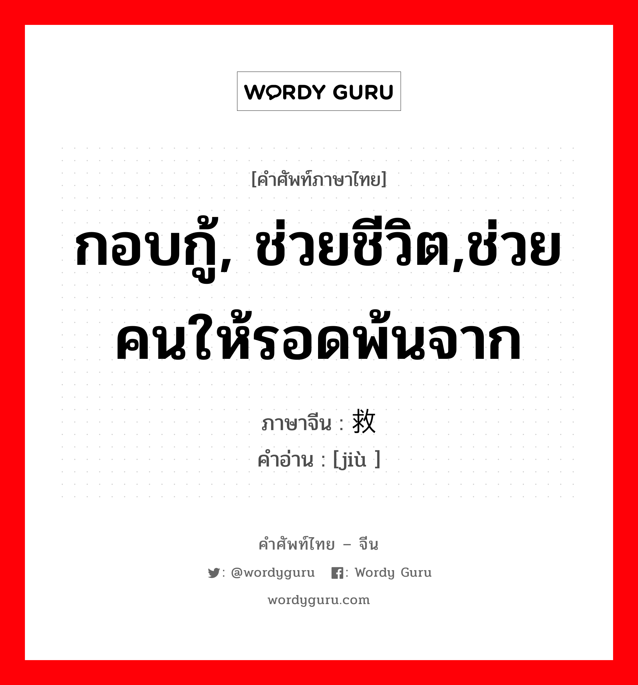 กอบกู้, ช่วยชีวิต,ช่วยคนให้รอดพ้นจาก ภาษาจีนคืออะไร, คำศัพท์ภาษาไทย - จีน กอบกู้, ช่วยชีวิต,ช่วยคนให้รอดพ้นจาก ภาษาจีน 救 คำอ่าน [jiù ]