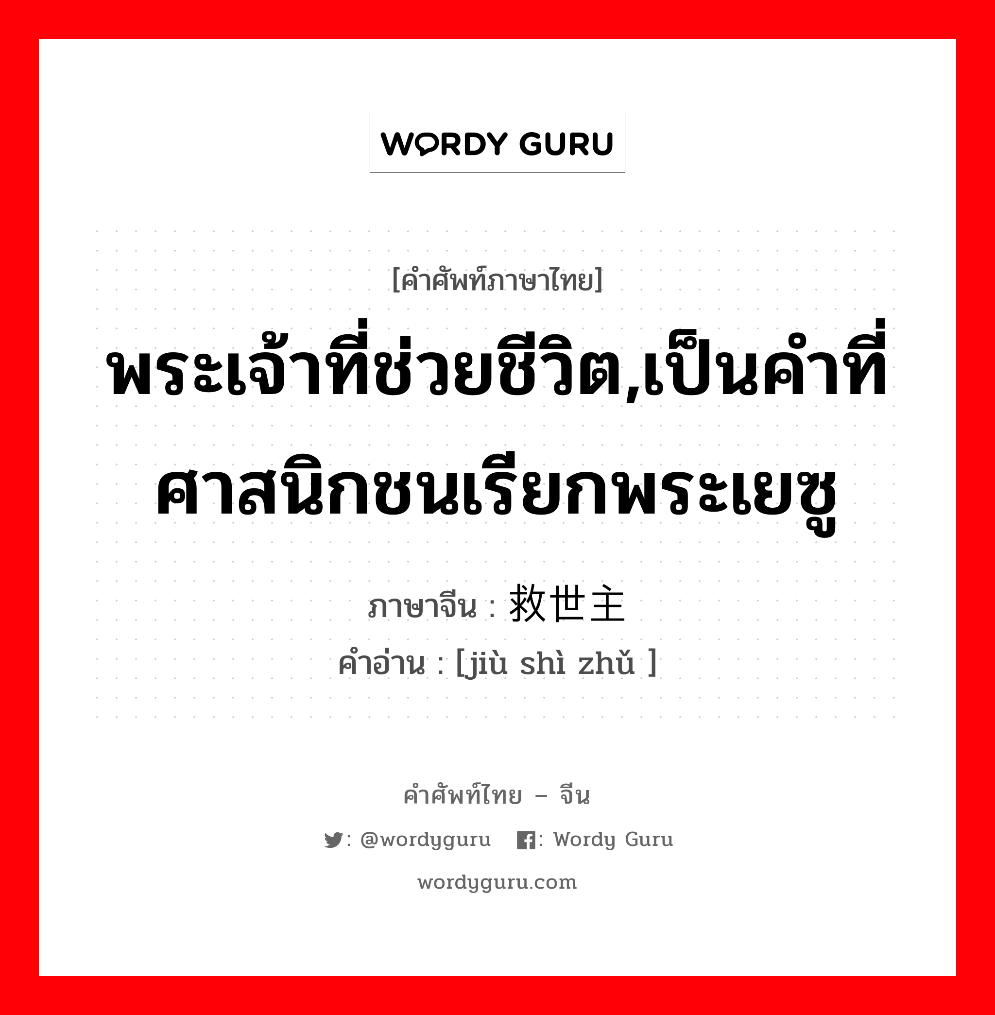 พระเจ้าที่ช่วยชีวิต,เป็นคำที่ศาสนิกชนเรียกพระเยซู ภาษาจีนคืออะไร, คำศัพท์ภาษาไทย - จีน พระเจ้าที่ช่วยชีวิต,เป็นคำที่ศาสนิกชนเรียกพระเยซู ภาษาจีน 救世主 คำอ่าน [jiù shì zhǔ ]