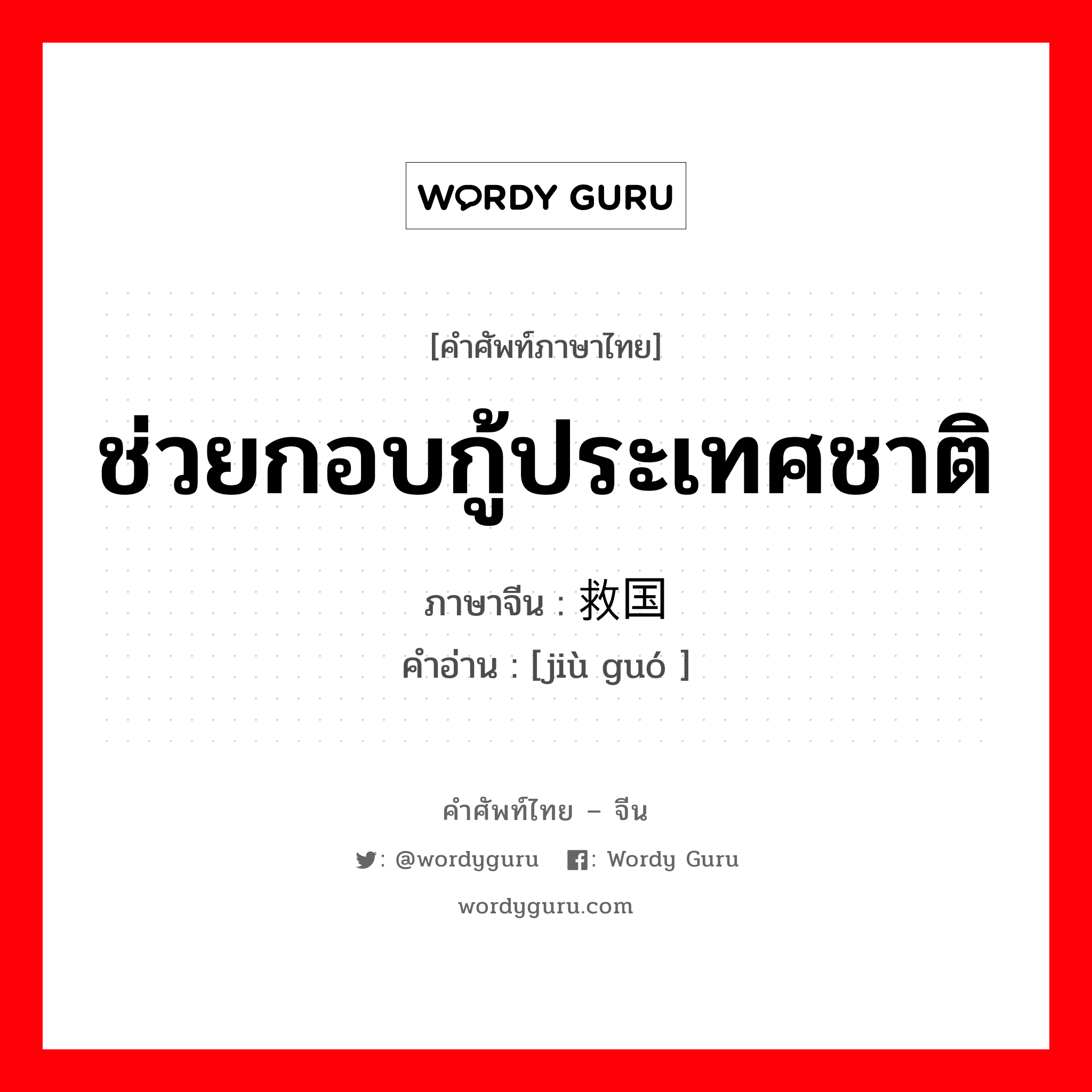 ช่วยกอบกู้ประเทศชาติ ภาษาจีนคืออะไร, คำศัพท์ภาษาไทย - จีน ช่วยกอบกู้ประเทศชาติ ภาษาจีน 救国 คำอ่าน [jiù guó ]