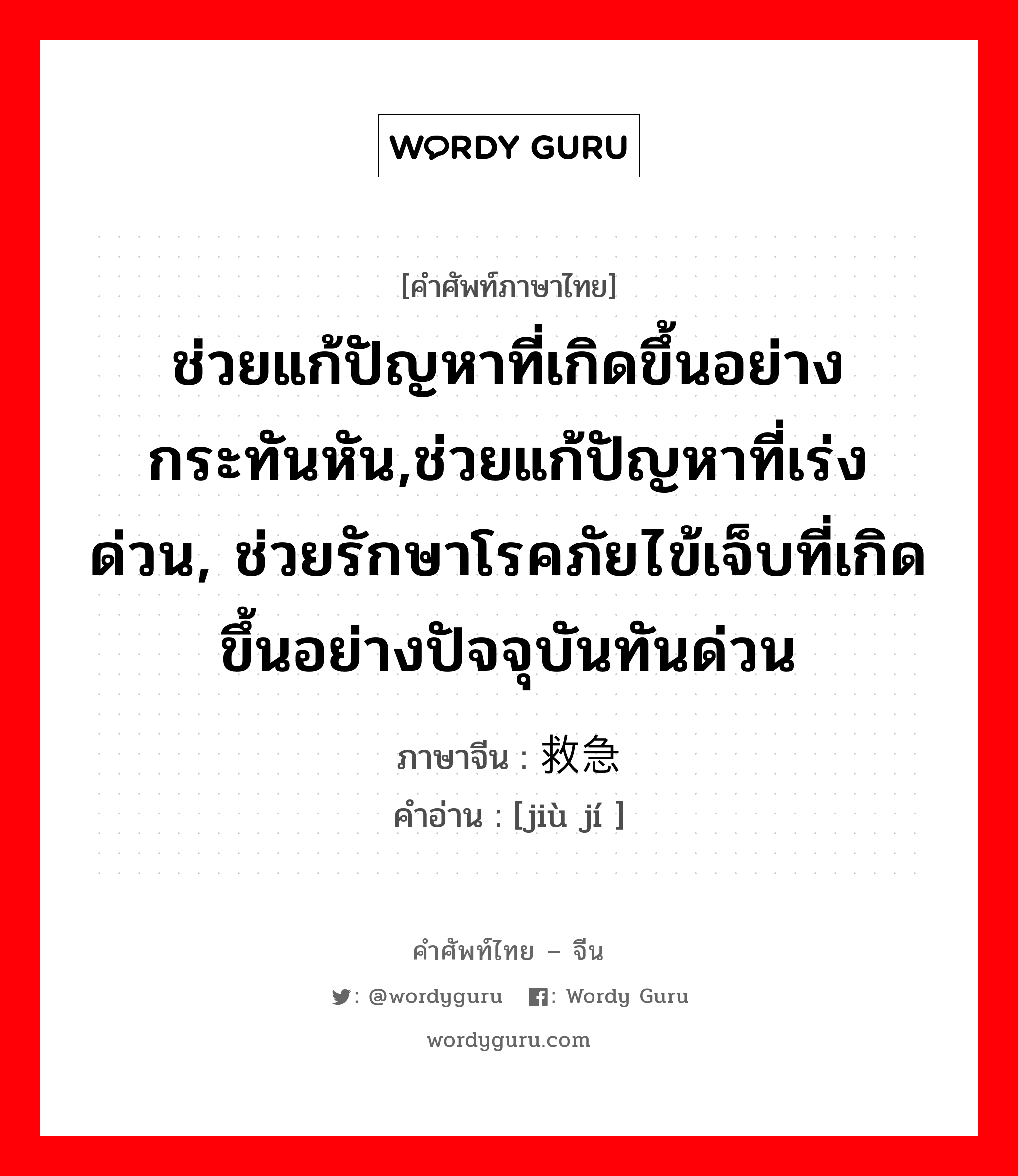 ช่วยแก้ปัญหาที่เกิดขึ้นอย่างกระทันหัน,ช่วยแก้ปัญหาที่เร่งด่วน, ช่วยรักษาโรคภัยไข้เจ็บที่เกิดขึ้นอย่างปัจจุบันทันด่วน ภาษาจีนคืออะไร, คำศัพท์ภาษาไทย - จีน ช่วยแก้ปัญหาที่เกิดขึ้นอย่างกระทันหัน,ช่วยแก้ปัญหาที่เร่งด่วน, ช่วยรักษาโรคภัยไข้เจ็บที่เกิดขึ้นอย่างปัจจุบันทันด่วน ภาษาจีน 救急 คำอ่าน [jiù jí ]