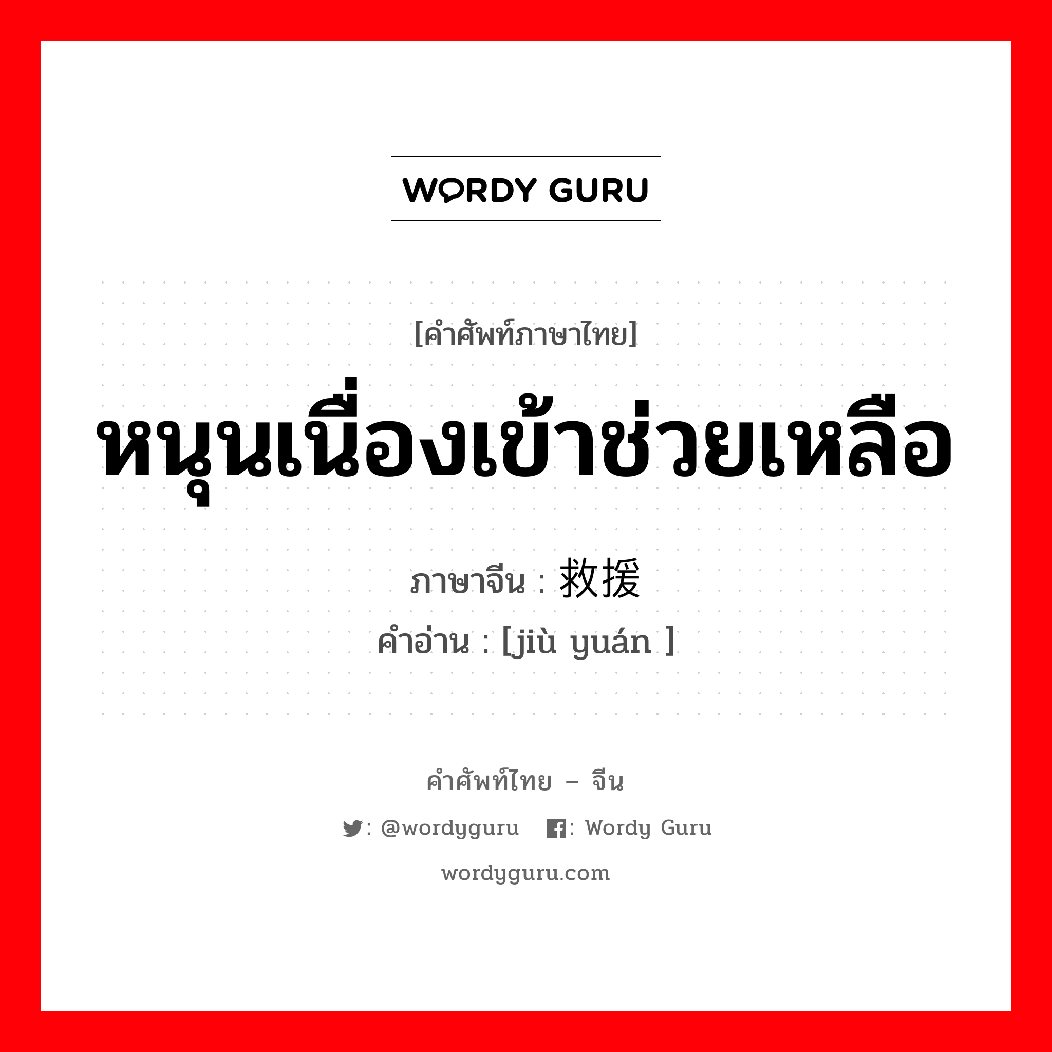 หนุนเนื่องเข้าช่วยเหลือ ภาษาจีนคืออะไร, คำศัพท์ภาษาไทย - จีน หนุนเนื่องเข้าช่วยเหลือ ภาษาจีน 救援 คำอ่าน [jiù yuán ]