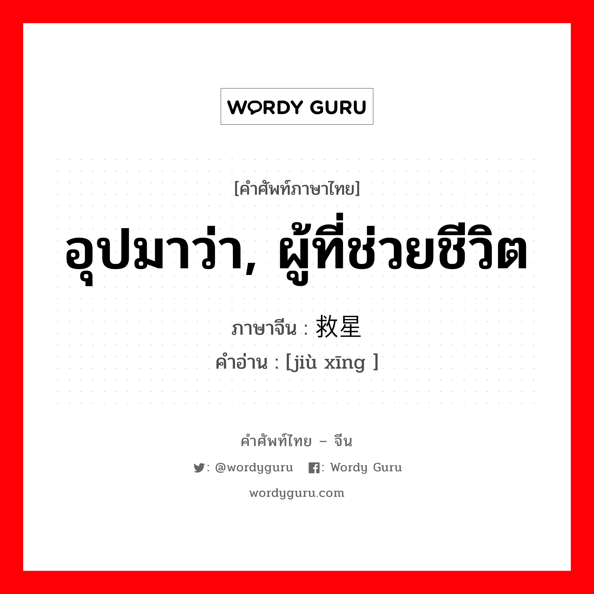 อุปมาว่า, ผู้ที่ช่วยชีวิต ภาษาจีนคืออะไร, คำศัพท์ภาษาไทย - จีน อุปมาว่า, ผู้ที่ช่วยชีวิต ภาษาจีน 救星 คำอ่าน [jiù xīng ]