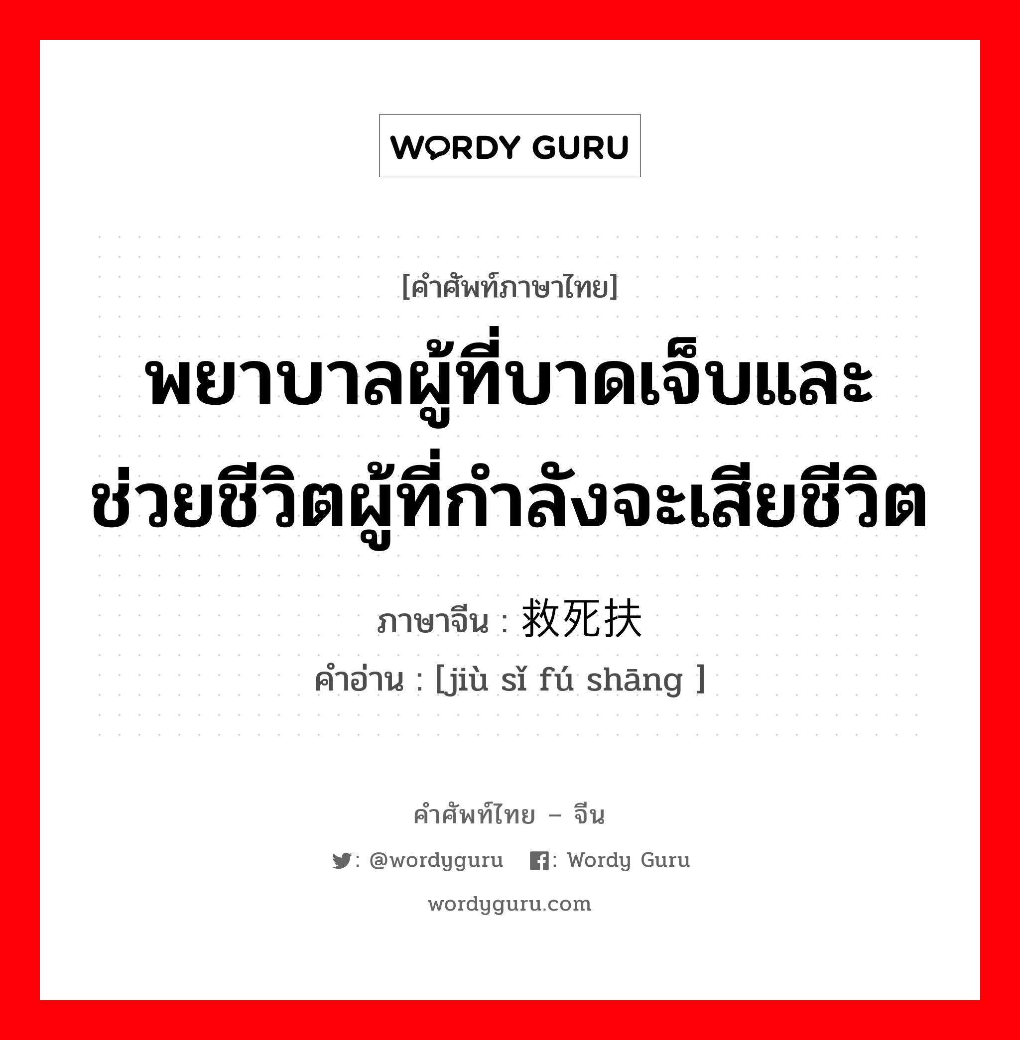 พยาบาลผู้ที่บาดเจ็บและช่วยชีวิตผู้ที่กำลังจะเสียชีวิต ภาษาจีนคืออะไร, คำศัพท์ภาษาไทย - จีน พยาบาลผู้ที่บาดเจ็บและช่วยชีวิตผู้ที่กำลังจะเสียชีวิต ภาษาจีน 救死扶伤 คำอ่าน [jiù sǐ fú shāng ]