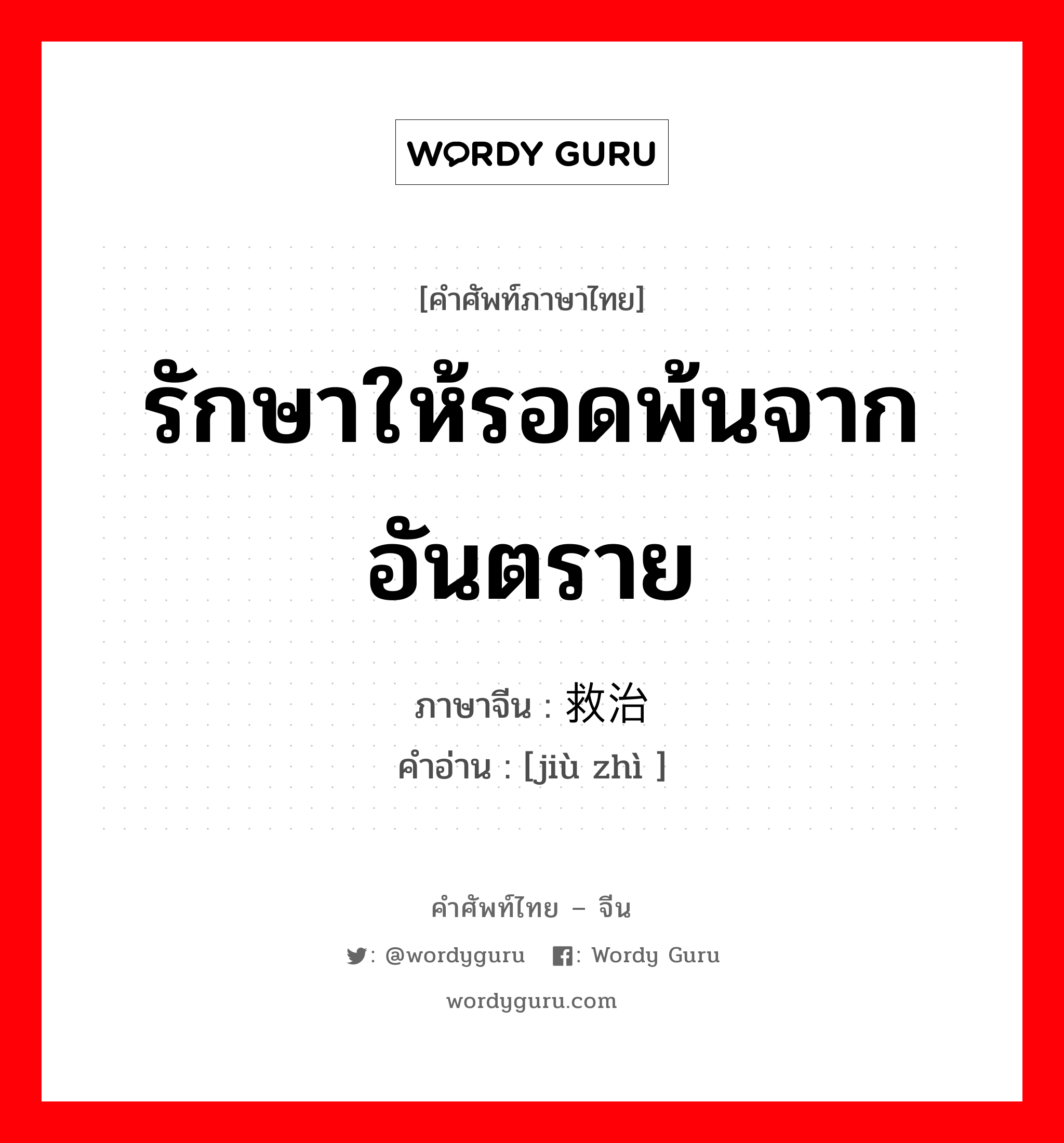 รักษาให้รอดพ้นจากอันตราย ภาษาจีนคืออะไร, คำศัพท์ภาษาไทย - จีน รักษาให้รอดพ้นจากอันตราย ภาษาจีน 救治 คำอ่าน [jiù zhì ]