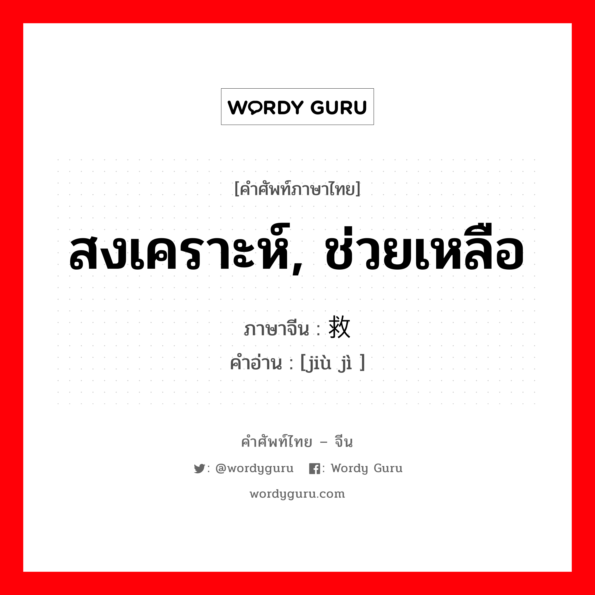 สงเคราะห์, ช่วยเหลือ ภาษาจีนคืออะไร, คำศัพท์ภาษาไทย - จีน สงเคราะห์, ช่วยเหลือ ภาษาจีน 救济 คำอ่าน [jiù jì ]