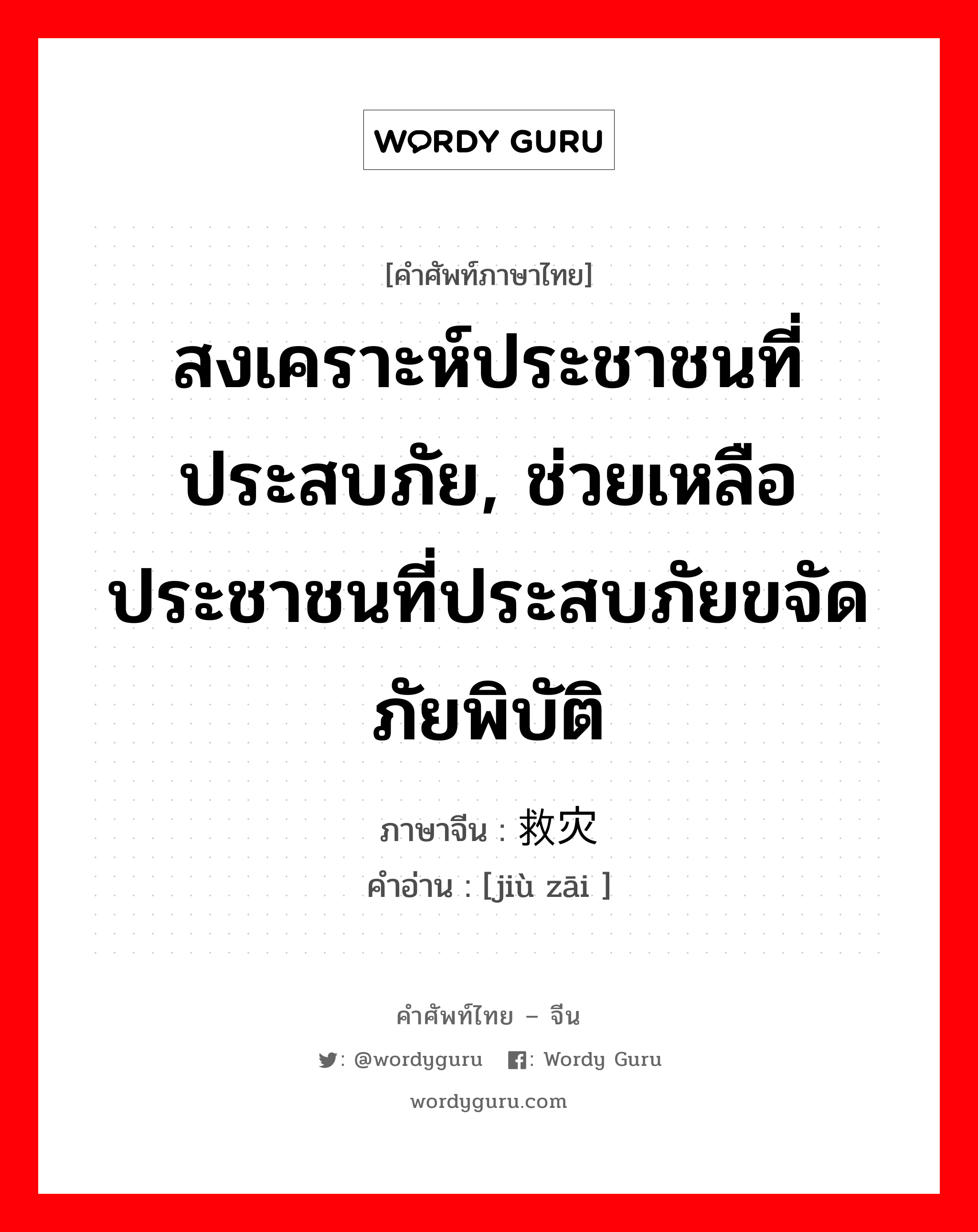 สงเคราะห์ประชาชนที่ประสบภัย, ช่วยเหลือประชาชนที่ประสบภัยขจัดภัยพิบัติ ภาษาจีนคืออะไร, คำศัพท์ภาษาไทย - จีน สงเคราะห์ประชาชนที่ประสบภัย, ช่วยเหลือประชาชนที่ประสบภัยขจัดภัยพิบัติ ภาษาจีน 救灾 คำอ่าน [jiù zāi ]