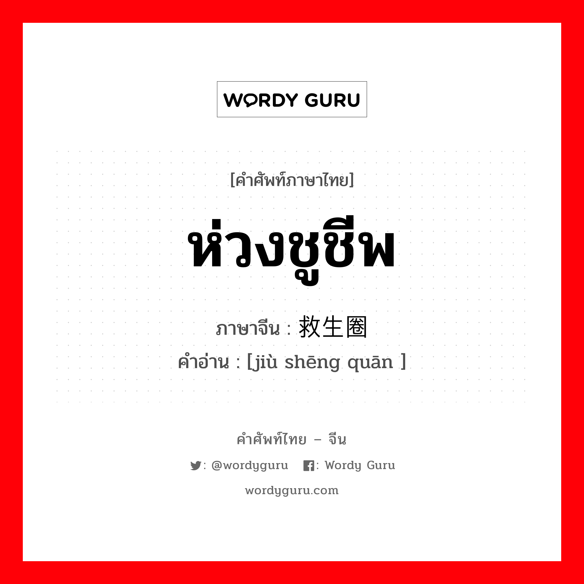 ห่วงชูชีพ ภาษาจีนคืออะไร, คำศัพท์ภาษาไทย - จีน ห่วงชูชีพ ภาษาจีน 救生圈 คำอ่าน [jiù shēng quān ]