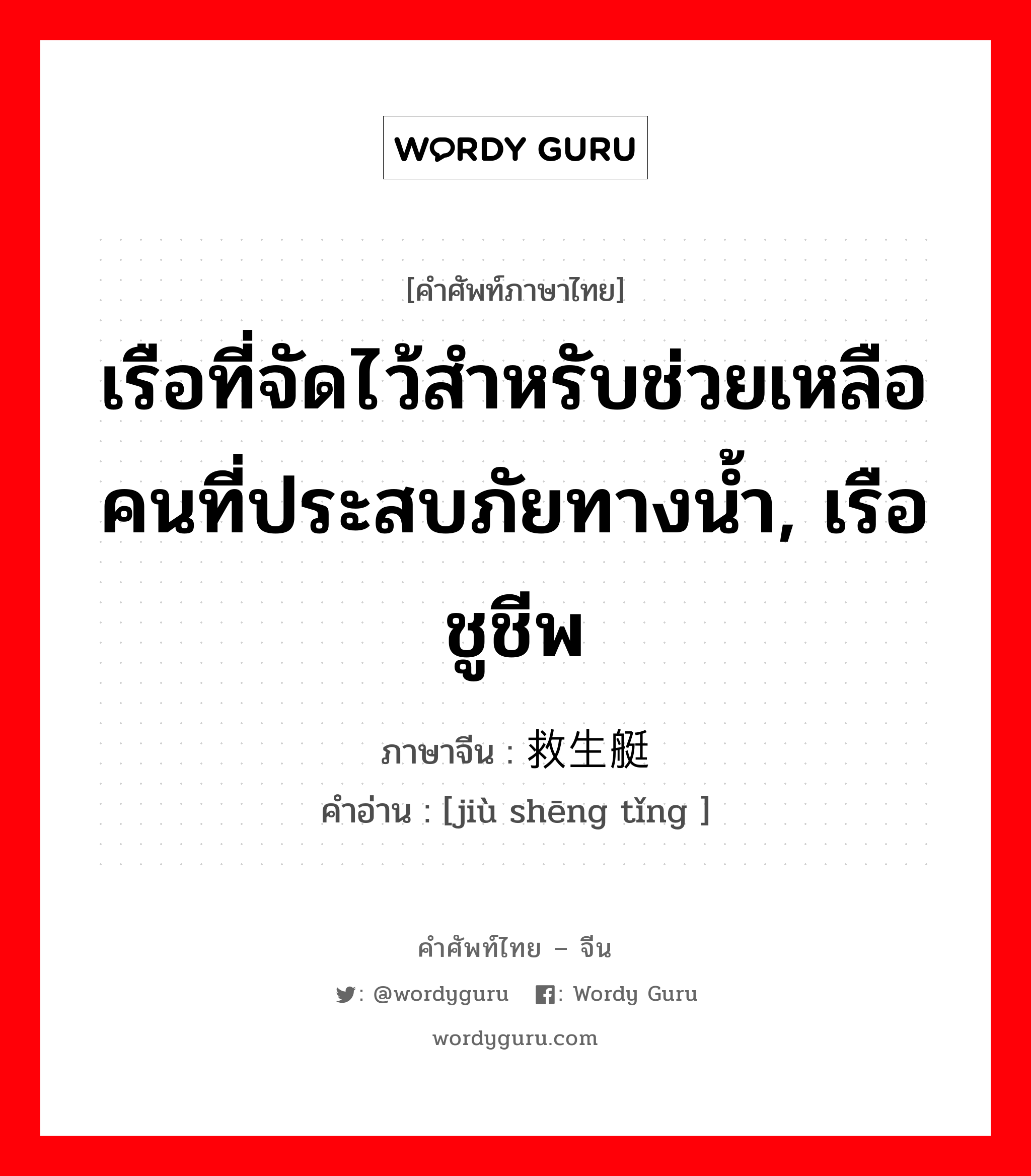 เรือที่จัดไว้สำหรับช่วยเหลือคนที่ประสบภัยทางน้ำ, เรือชูชีพ ภาษาจีนคืออะไร, คำศัพท์ภาษาไทย - จีน เรือที่จัดไว้สำหรับช่วยเหลือคนที่ประสบภัยทางน้ำ, เรือชูชีพ ภาษาจีน 救生艇 คำอ่าน [jiù shēng tǐng ]