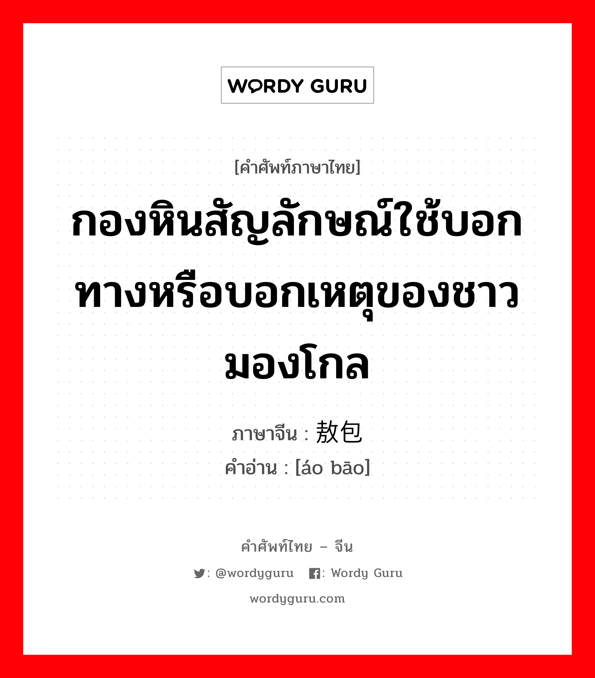 กองหินสัญลักษณ์ใช้บอกทางหรือบอกเหตุของชาวมองโกล ภาษาจีนคืออะไร, คำศัพท์ภาษาไทย - จีน กองหินสัญลักษณ์ใช้บอกทางหรือบอกเหตุของชาวมองโกล ภาษาจีน 敖包 คำอ่าน [áo bāo]