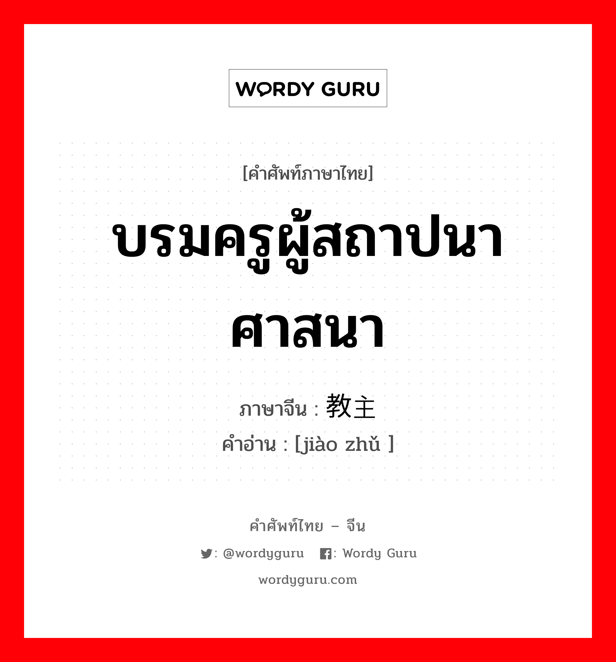 บรมครูผู้สถาปนาศาสนา ภาษาจีนคืออะไร, คำศัพท์ภาษาไทย - จีน บรมครูผู้สถาปนาศาสนา ภาษาจีน 教主 คำอ่าน [jiào zhǔ ]