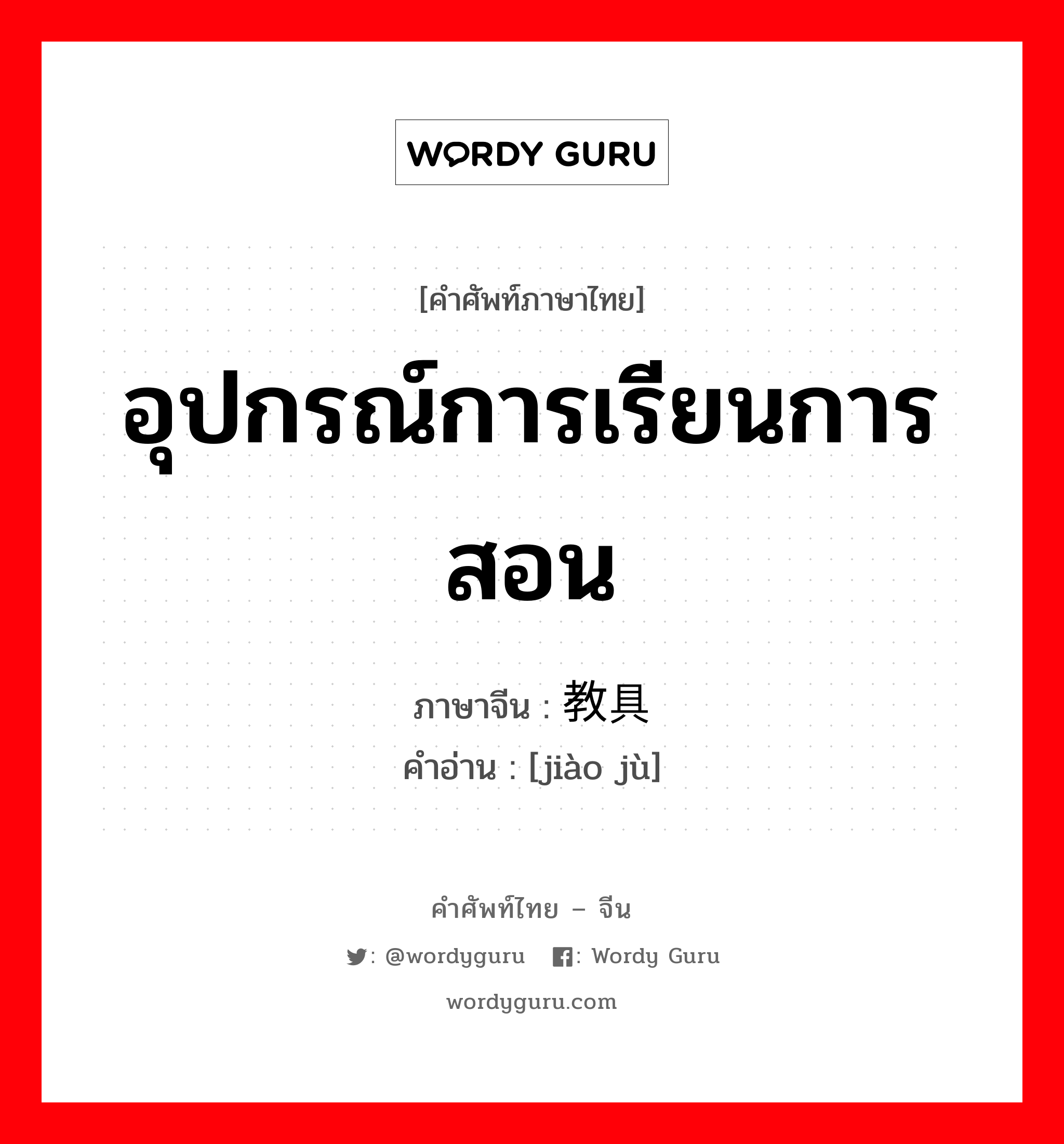 อุปกรณ์การเรียนการสอน ภาษาจีนคืออะไร, คำศัพท์ภาษาไทย - จีน อุปกรณ์การเรียนการสอน ภาษาจีน 教具 คำอ่าน [jiào jù]