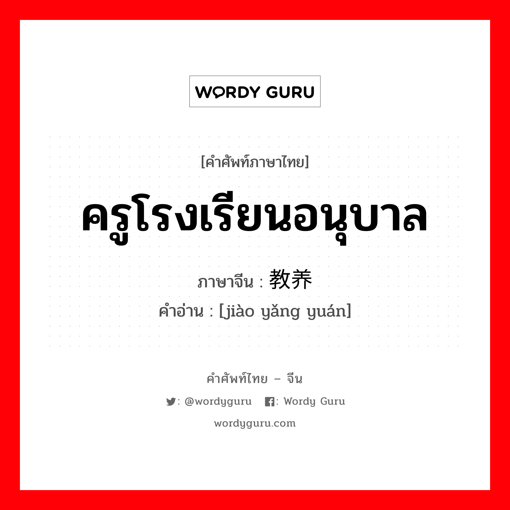 ครูโรงเรียนอนุบาล ภาษาจีนคืออะไร, คำศัพท์ภาษาไทย - จีน ครูโรงเรียนอนุบาล ภาษาจีน 教养员 คำอ่าน [jiào yǎng yuán]